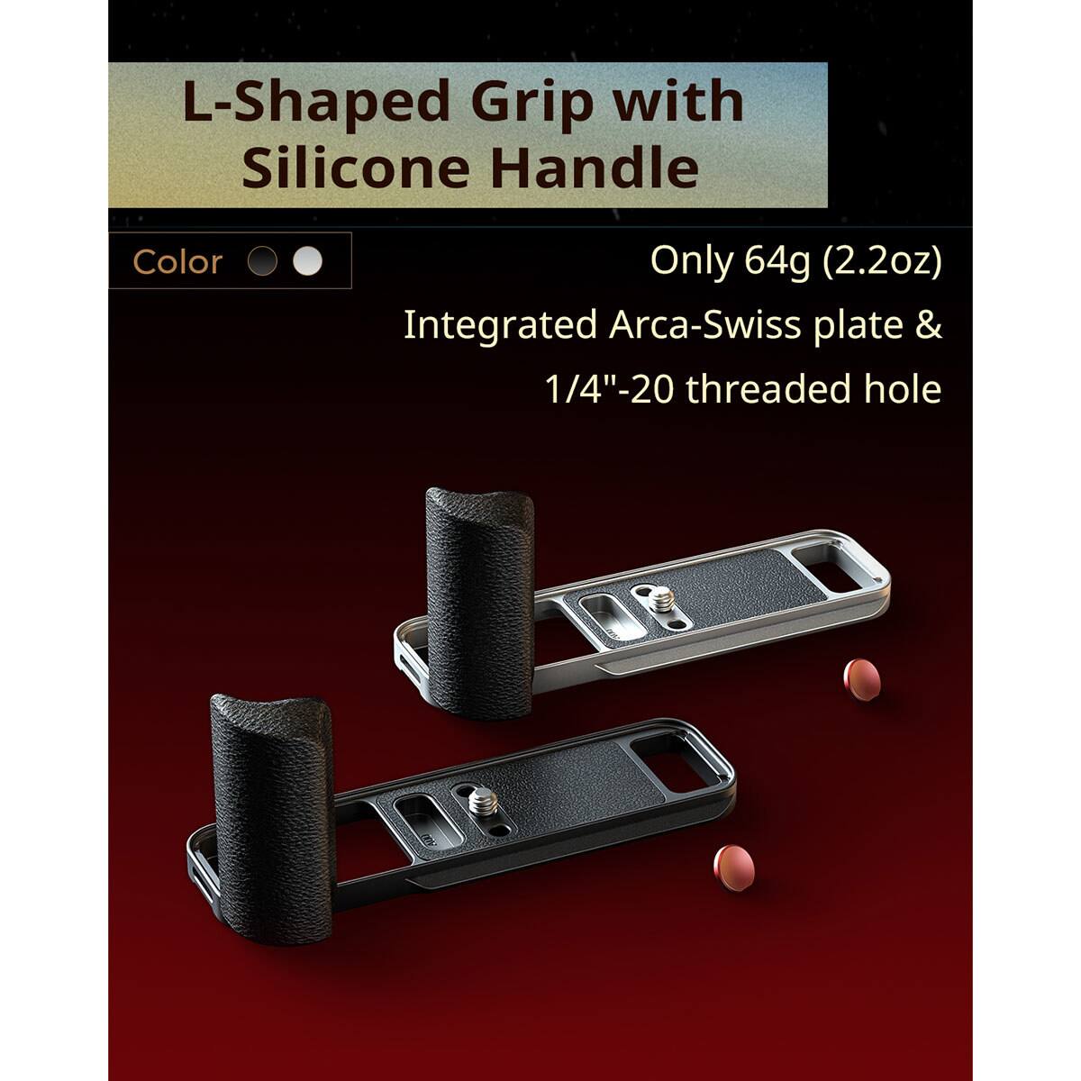 L-Shaped Grip with Silicone Handle  
Only 64g (2.2oz)  
Integrated Arca-Swiss plate & 1/4"-20 threaded hole