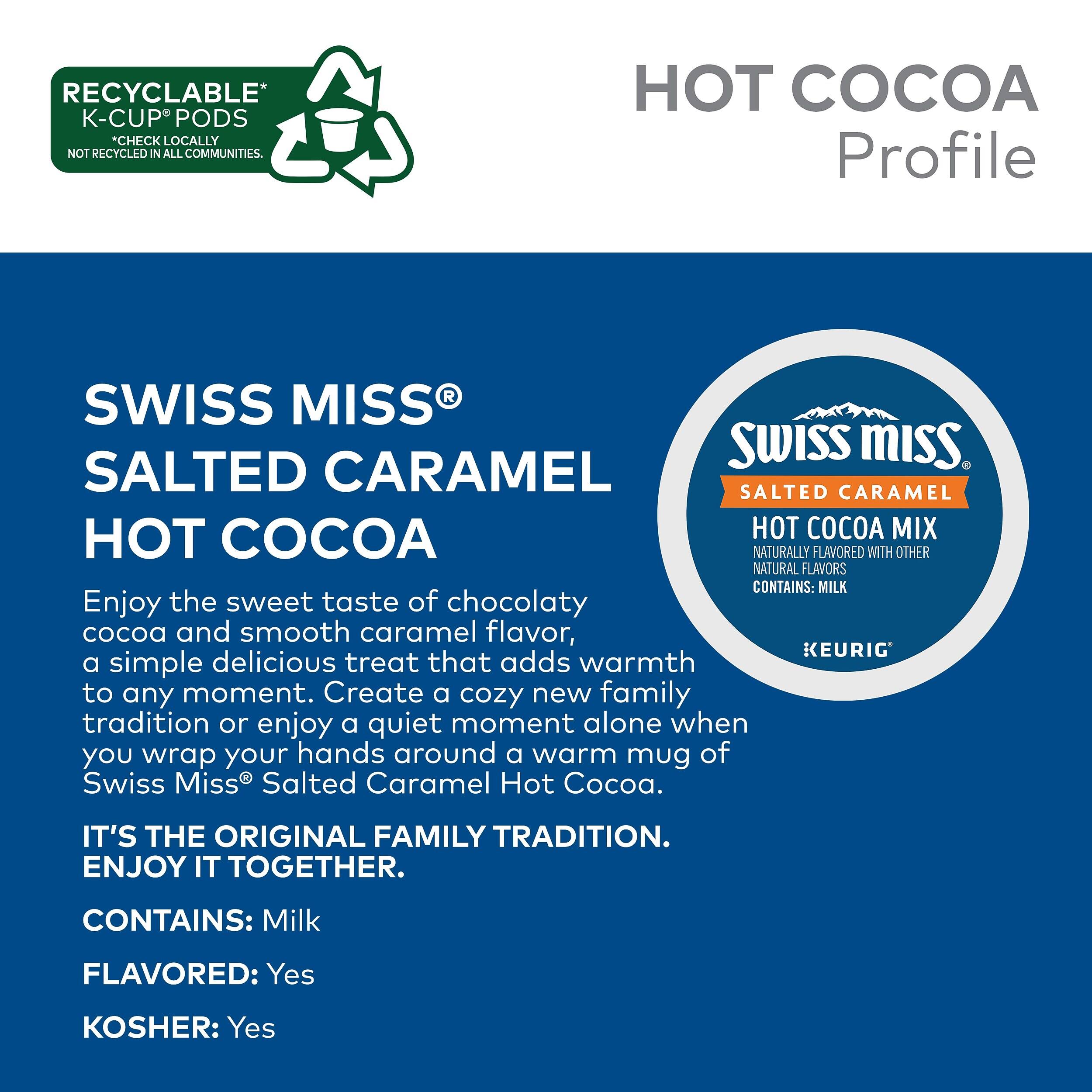 RECYCLABLE* K-CUP PODS *CHECK LOCALLY NOT RECYCLED IN ALL COMMUNITIES.

HOT COCOA Profile

SWISS MISS®
SALTED CARAMEL
HOT COCOA

Enjoy the sweet taste of chocolaty cocoa and smooth caramel flavor, a simple delicious treat that adds warmth to any moment. Create a cozy new family tradition or enjoy a quiet moment alone when you wrap your hands around a warm mug of Swiss Miss® Salted Caramel Hot Cocoa.

IT'S THE ORIGINAL FAMILY TRADITION. ENJOY IT TOGETHER.

CONTAINS: Milk
FLAVORED: Yes
KOSHER: Yes