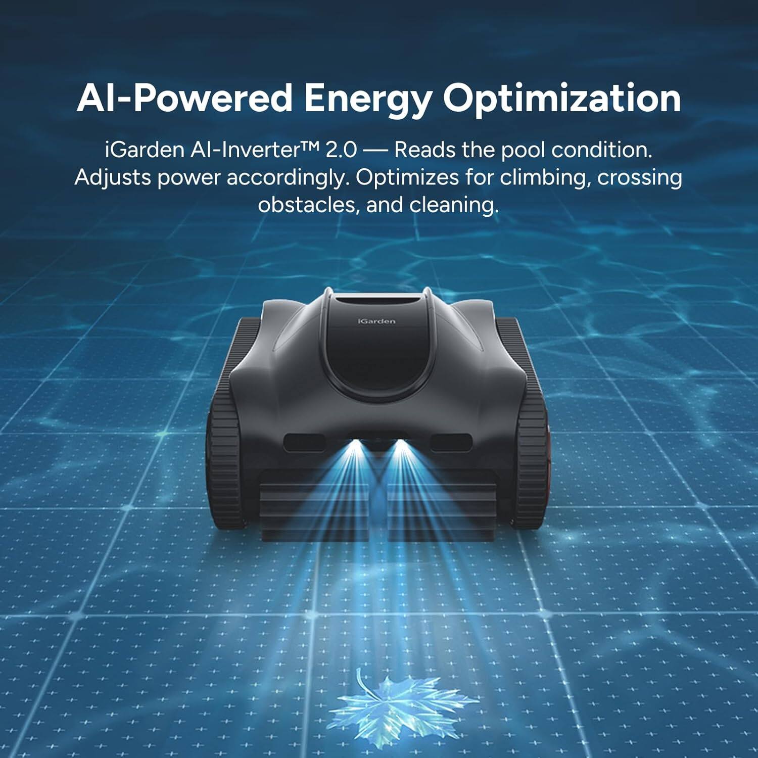 AI-Powered Energy Optimization

iGarden AI-Inverter™ 2.0 — Reads the pool condition. Adjusts power accordingly. Optimizes for climbing, crossing obstacles, and cleaning.
