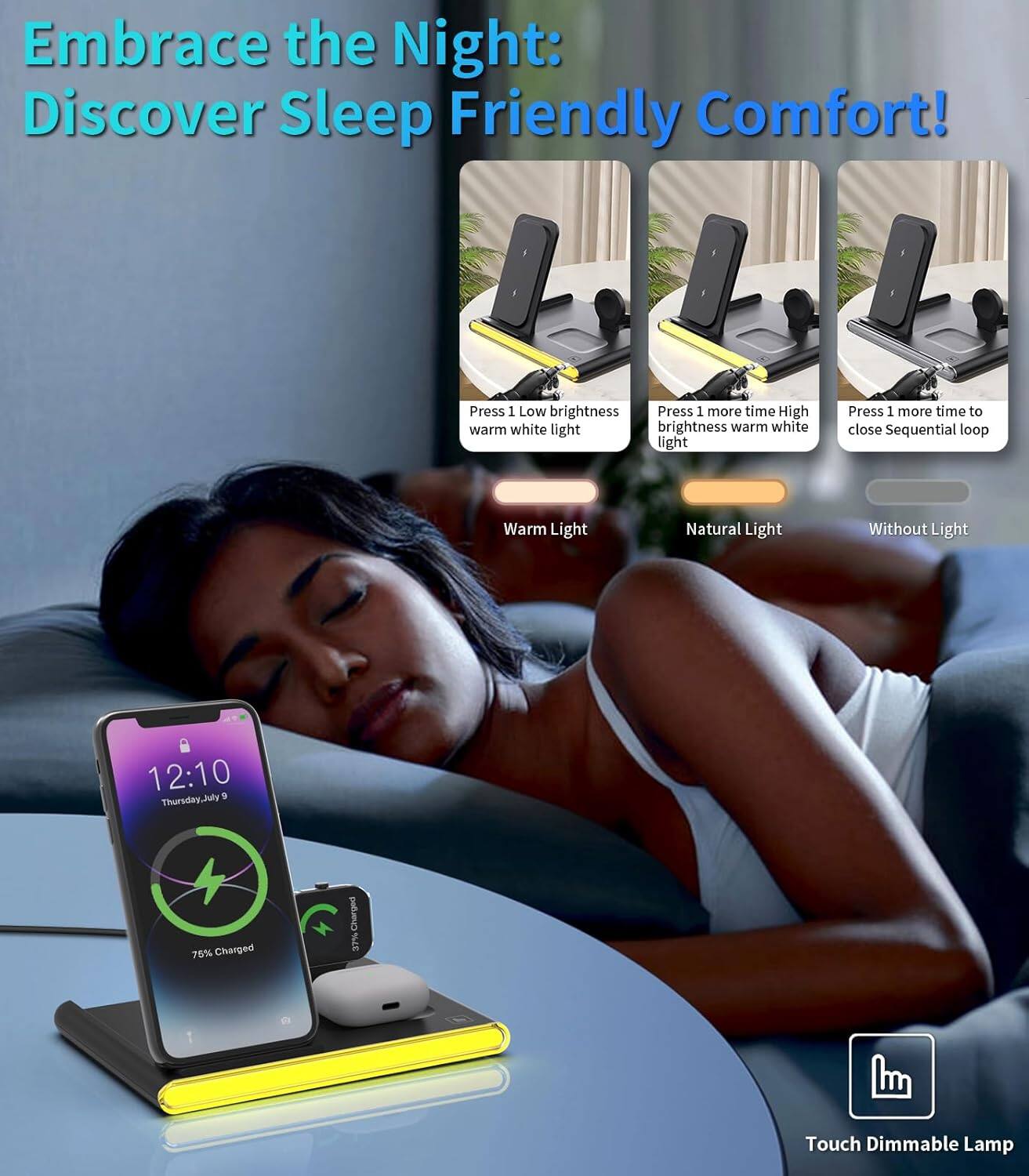 Embrace the Night: Discover Sleep Friendly Comfort!

Press 1: Low brightness  
Press 1 more time: High warm white light  
Press 1 more time to close Sequential loop  

Warm Light  
Natural Light  
Without Light  

12:10 Thursday, July 9  
76% Charged  

Touch Dimmable Lamp