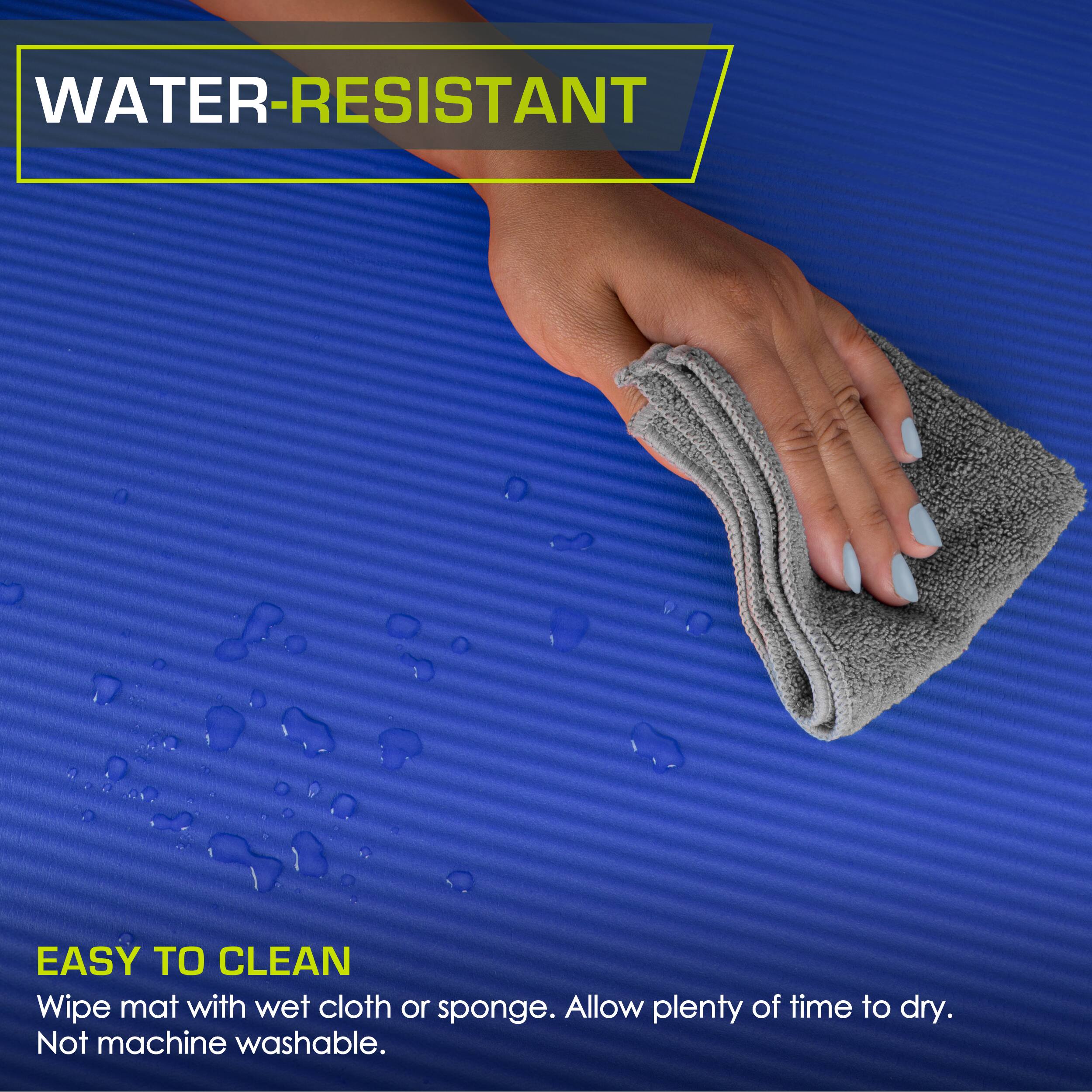 WATER-RESISTANT
EASY TO CLEAN
Wipe mat with wet cloth or sponge. Allow plenty of time to dry. Not machine washable.