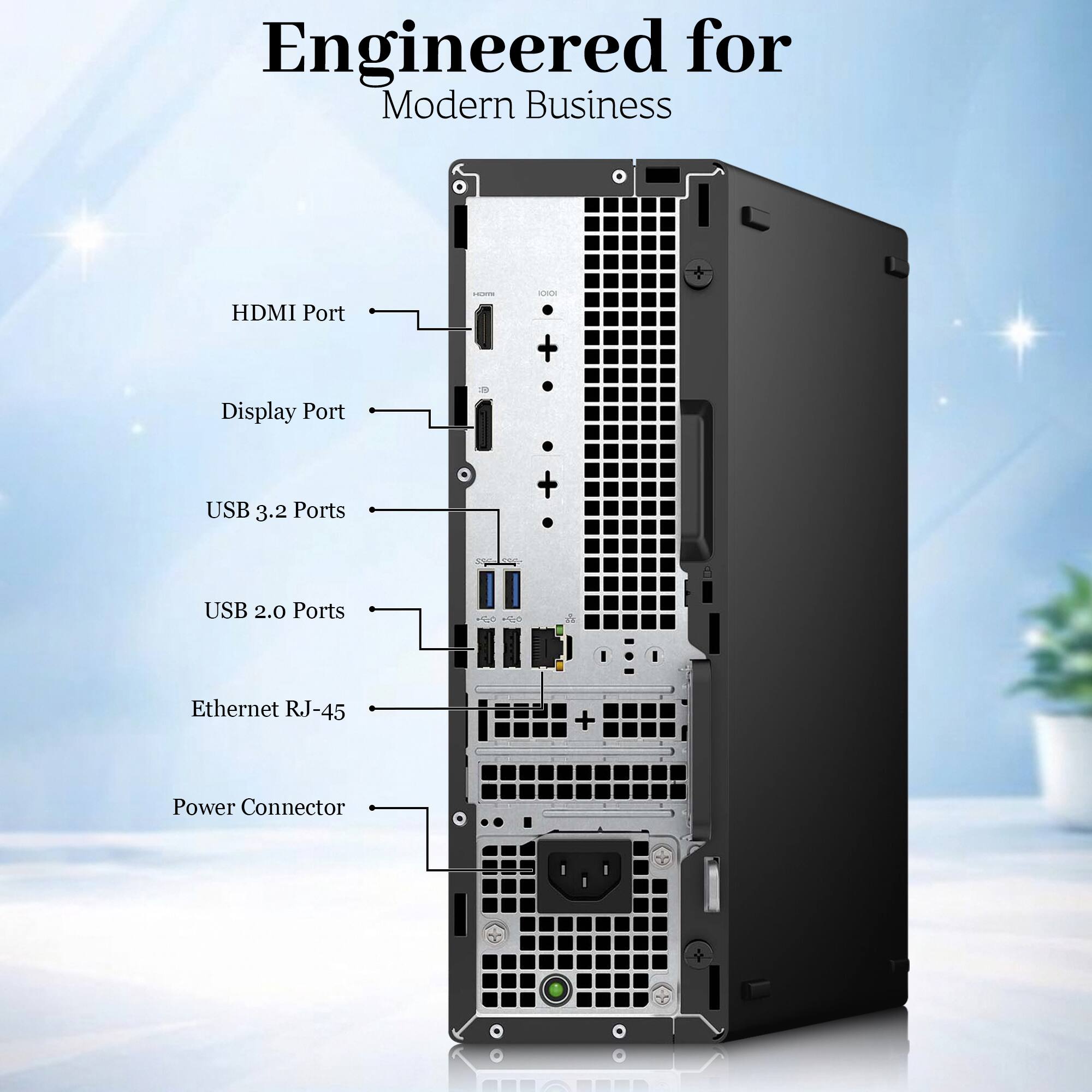 Engineered for Modern Business

- HDMI Port
- Display Port
- USB 3.2 Ports
- USB 2.0 Ports
- Ethernet RJ-45
- Power Connector