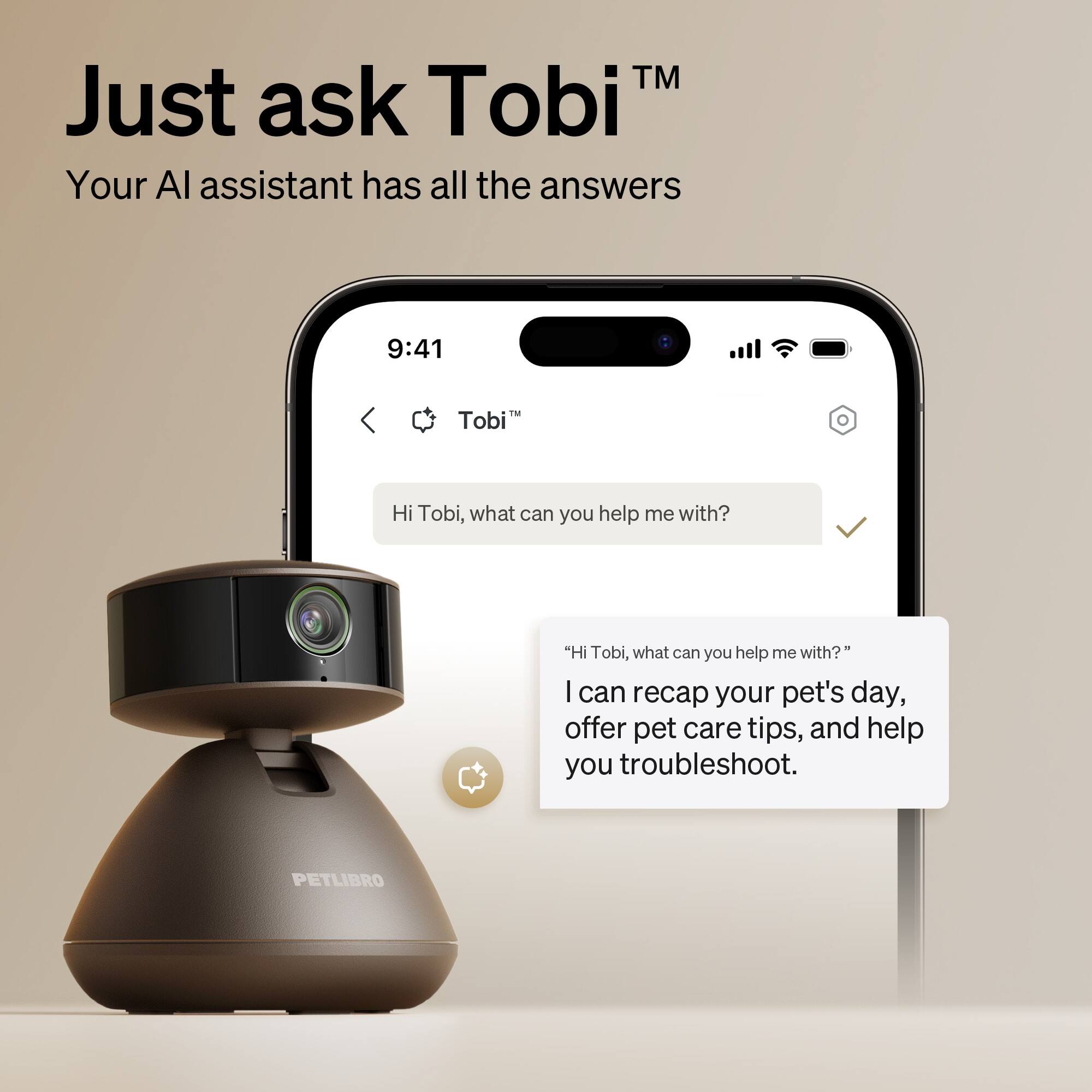 Just ask Tobi™
Your AI assistant has all the answers

Hi Tobi, what can you help me with?

"Hi Tobi, what can you help me with?"
I can recap your pet's day, offer pet care tips, and help you troubleshoot.