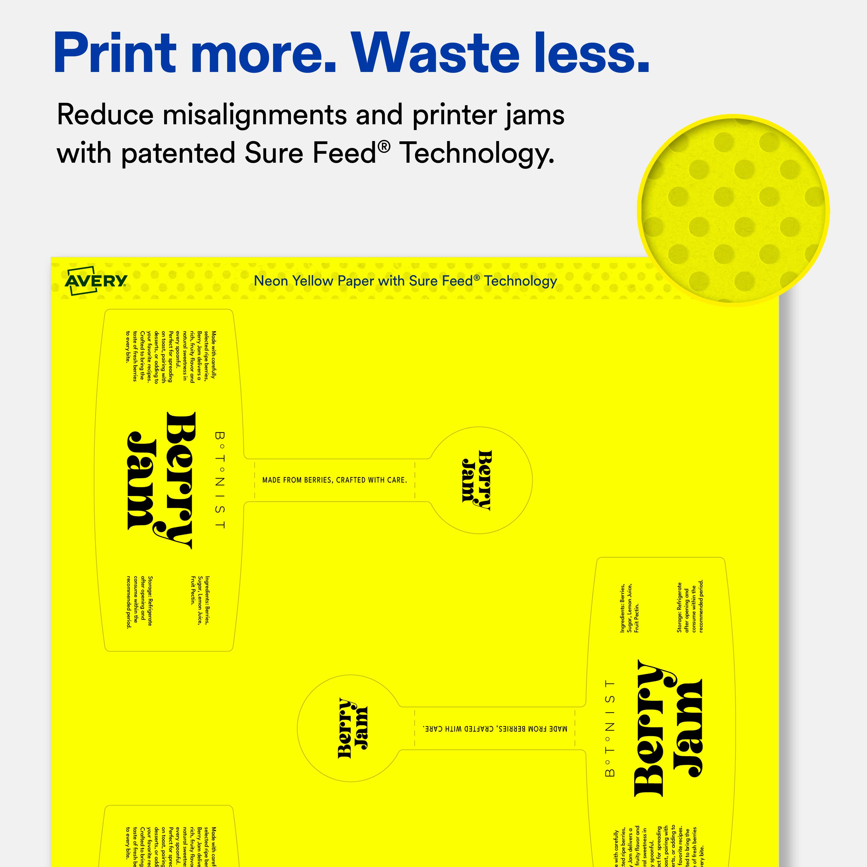 Print more. Waste less.  
Reduce misalignments and printer jams with patented Sure Feed® Technology.  

AVERY Neon Yellow Paper with Sure Feed® Technology  

Berry Jam  
BERRY JAM  
MADE FROM BERRIES, CRAFTED WITH CARE.  

Berry Jam  
BERRY JAM  
MADE FROM BERRIES, CRAFTED WITH CARE.