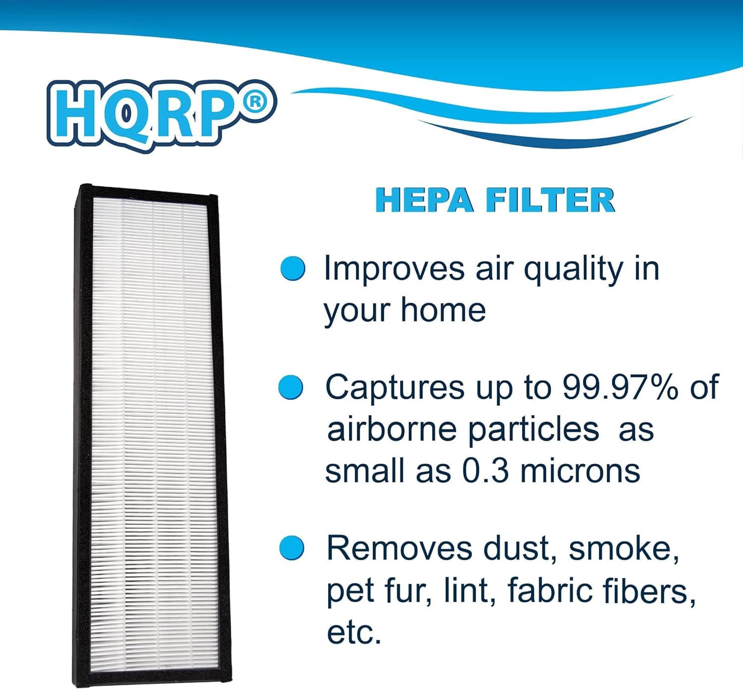 HQRP HEPA FILTER  
Improves air quality in your home  
Captures up to 99.97% of airborne particles as small as 0.3 microns  
Removes dust, smoke, pet fur, lint, fabric fibers, etc.