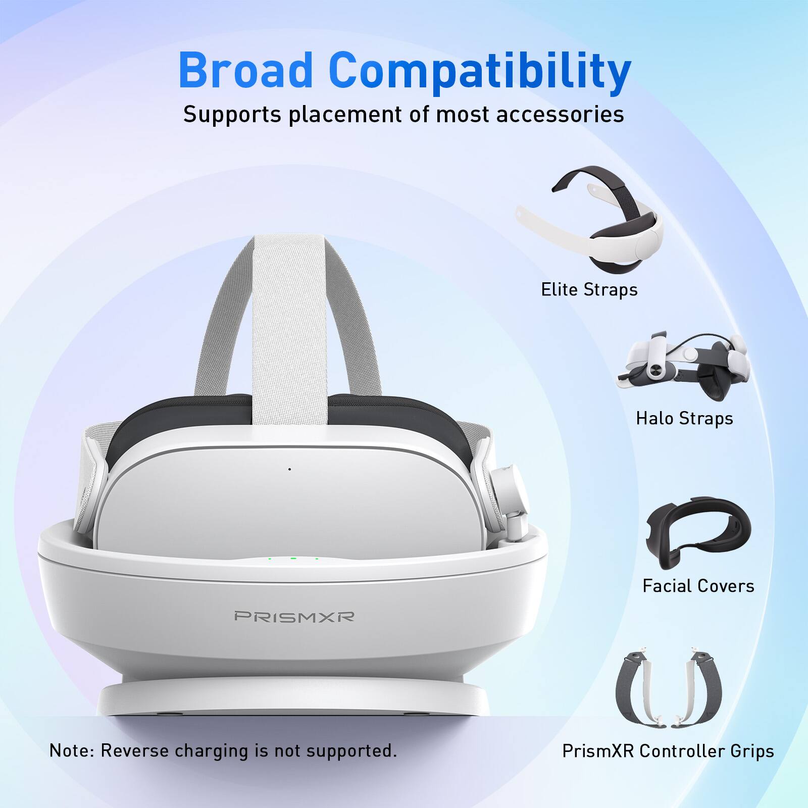 Broad Compatibility  
Supports placement of most accessories  

- Elite Straps  
- Halo Straps  
- Facial Covers  
- PrismXR Controller Grips  

Note: Reverse charging is not supported.