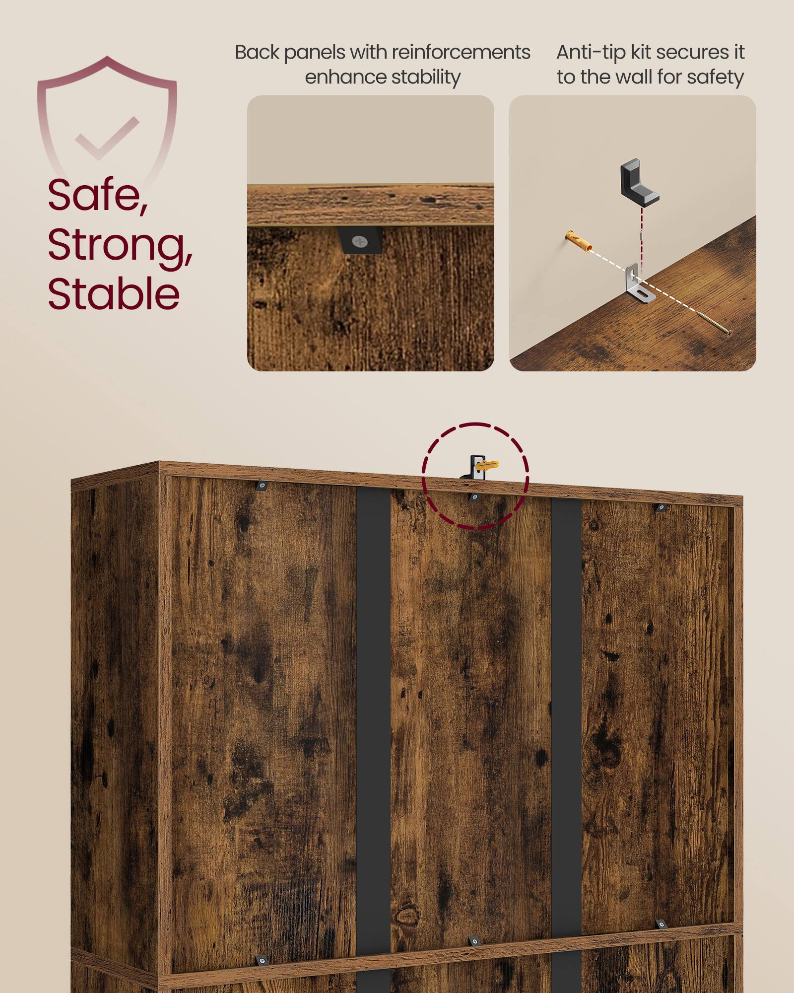 Back panels with reinforcements enhance stability  
Anti-tip kit secures it to the wall for safety  
Safe, Strong, Stable