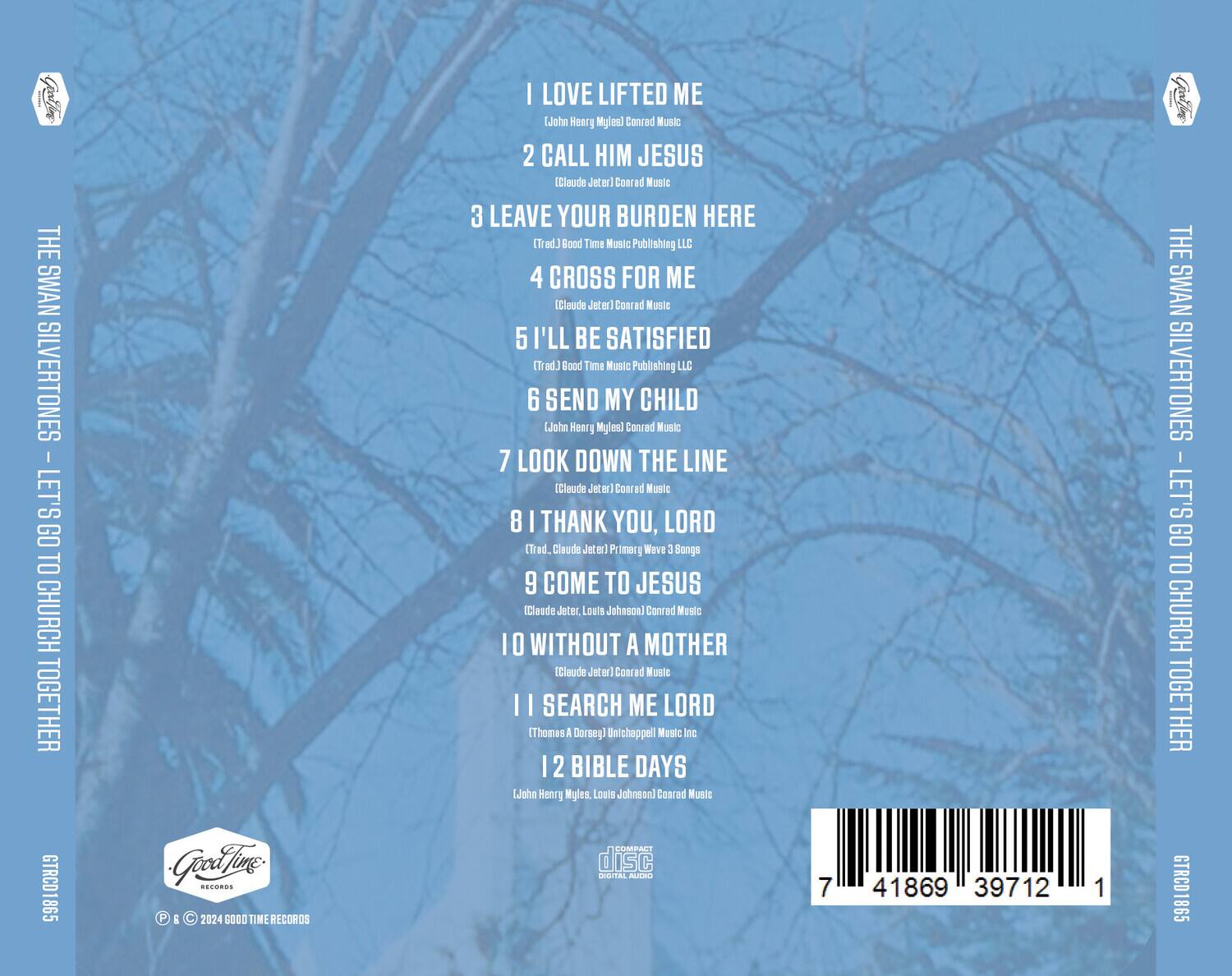 **THE SWAN SILVERTONES**  
**LET'S GO TO CHURCH TOGETHER**

1. **I LOVE LIFTED ME**  
   (John Henry Myles) Conrad Music

2. **CALL HIM JESUS**  
   (Claude Jeter) Conrad Music

3. **LEAVE YOUR BURDEN HERE**  
   (Trad.) Good Time Music Publishing LLC

4. **CROSS FOR ME**  
   (Claude Jeter) Conrad Music

5. **I'LL BE SATISFIED**  
   (Trad.) Good Time Music Publishing LLC

6. **SEND MY CHILD**  
   (John Henry Myles) Conrad Music

7. **LOOK DOWN THE LINE**  
   (Claude Jeter) Conrad Music

8. **I THANK YOU, LORD**  
   (Trad.) Claude Jeter) Primary Wave 3 Songs

9. **COME TO JESUS**  
   (Claude Jeter, Louis Johnson) Conrad Music

10. **WITHOUT A MOTHER**  
    (Claude Jeter) Conrad Music

11. **I SEARCH ME LORD**  
    (Thomas A Dorsey) Unichappell Music Inc

12