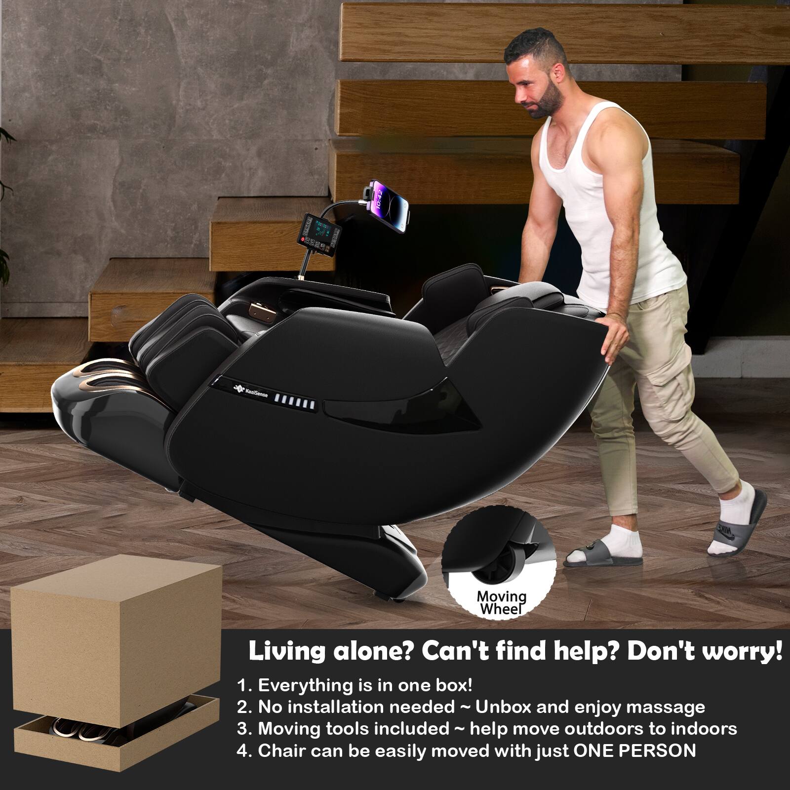 Living alone? Can't find help? Don't worry!  
1. Everything is in one box!  
2. No installation needed - Unbox and enjoy massage  
3. Moving tools included - help move outdoors to indoors  
4. Chair can be easily moved with just ONE PERSON