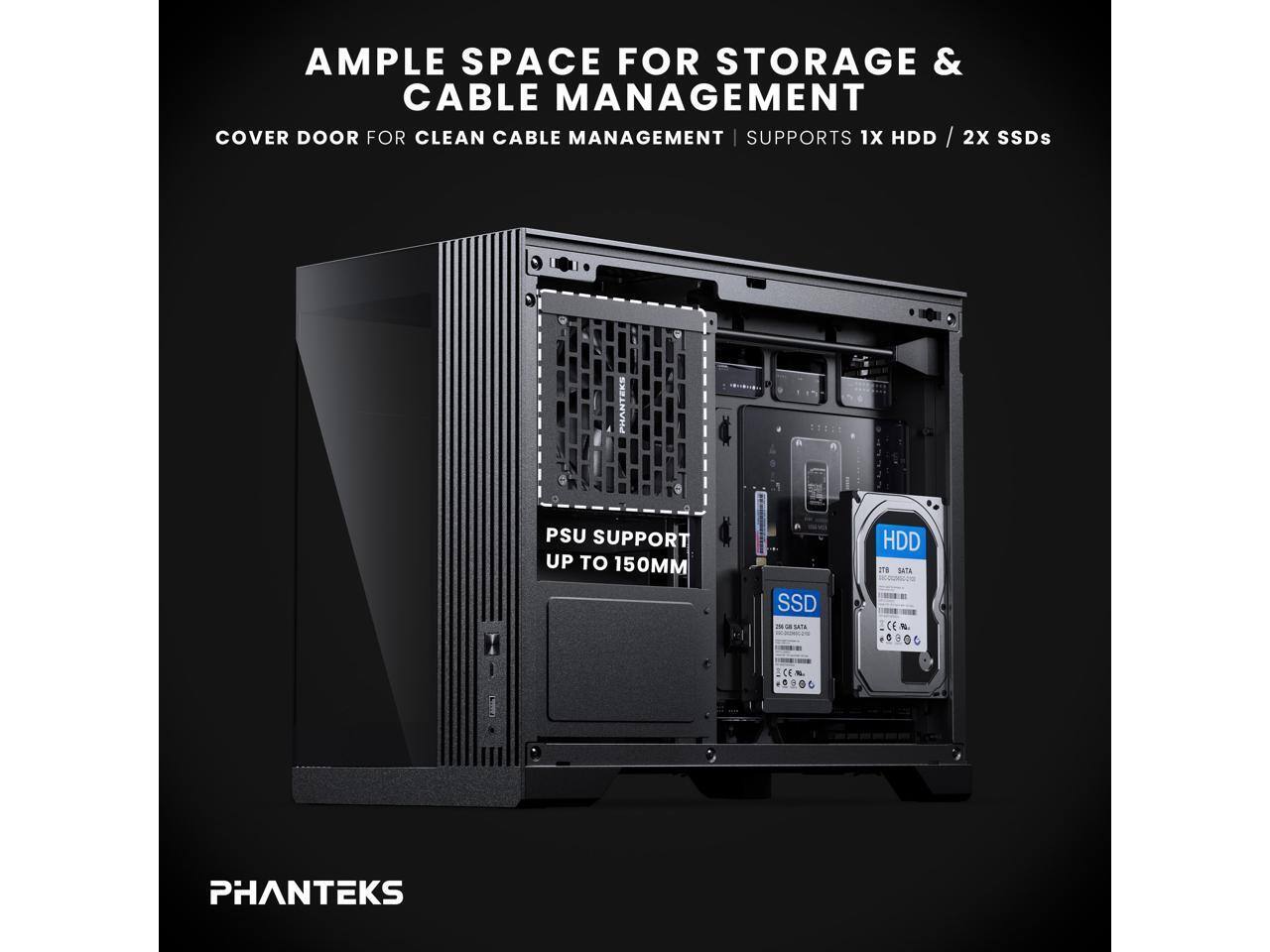 AMPLE SPACE FOR STORAGE & CABLE MANAGEMENT  
COVER DOOR FOR CLEAN CABLE MANAGEMENT | SUPPORTS 1X HDD / 2X SSDs  
PSU SUPPORT UP TO 150MM  
PHANTEKS