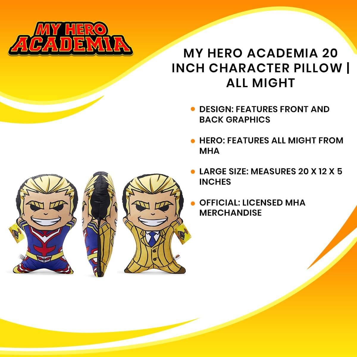 MY HERO ACADEMIA 20 INCH CHARACTER PILLOW | ALL MIGHT

- DESIGN: FEATURES FRONT AND BACK GRAPHICS
- HERO: FEATURES ALL MIGHT FROM MHA
- LARGE SIZE: MEASURES 20 X 12 X 5 INCHES
- OFFICIAL: LICENSED MHA MERCHANDISE