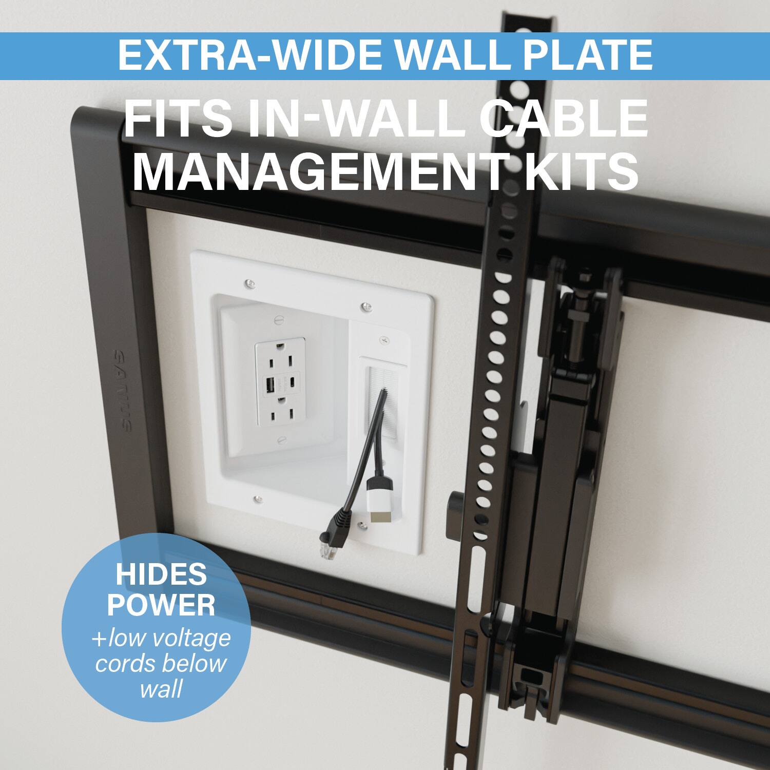 EXTRA-WIDE WALL PLATE FITS IN-WALL CABLE MANAGEMENT KITS

HIDES POWER + low voltage cords below wall