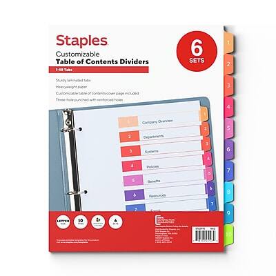 Staples Customizable Table of Contents Dividers  
6 SETS  
1 2  
Study tabs Heavyweight paper Customizable table of contents cover page included Three reinforced  
3 4  
Company Overview 2 Departments  Systems & Policies 5 Bonets 6 Resources  
2 ) 4 5 6  
5 6 7 8  
LETTER  
10 1485  
6  
7  
7  
9  
W TMAS  
10