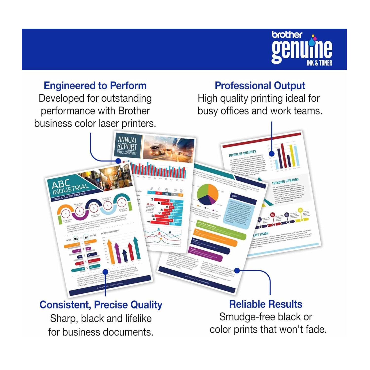 Engineered to Perform  
Developed for outstanding performance with Brother business color laser printers.

Professional Output  
High quality printing ideal for busy offices and work teams.

Consistent, Precise Quality  
Sharp, black and lifelike for business documents.

Reliable Results  
Smudge-free black or color prints that won't fade.