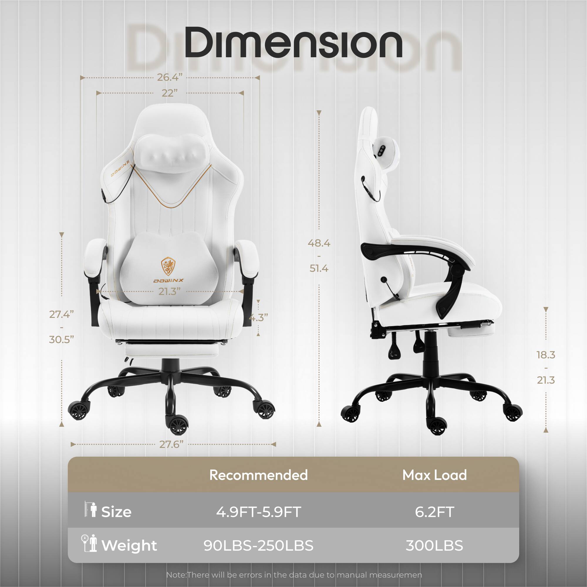 **Dimensions:**

- Height: 48.4"
- Width: 26.4"
- Depth: 22"
- Seat Height: 18.3"
- Seat Width: 21.3"
- Seat Depth: 27.4"
- Back Height: 51.4"
- Armrest Height: 27.6"
- Base Height: 30.5"

**Recommended:**

- Size: 4.9FT-5.9FT
- Weight: 90LBS-250LBS

**Max Load:**

- Size: 6.2FT
- Weight: 300LBS

**Note:** There will be errors in the data due to manual measurement.