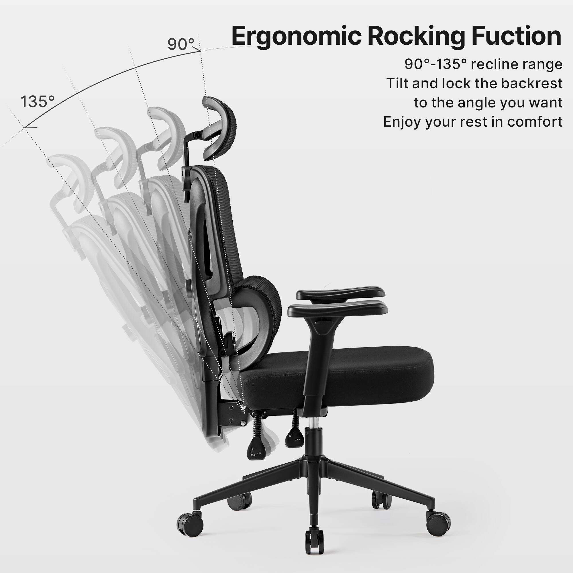 135 90 Ergonomic Rocking Function  
90-135 recline range  
Tilt and lock the backrest to the angle you want  
Enjoy your rest in comfort