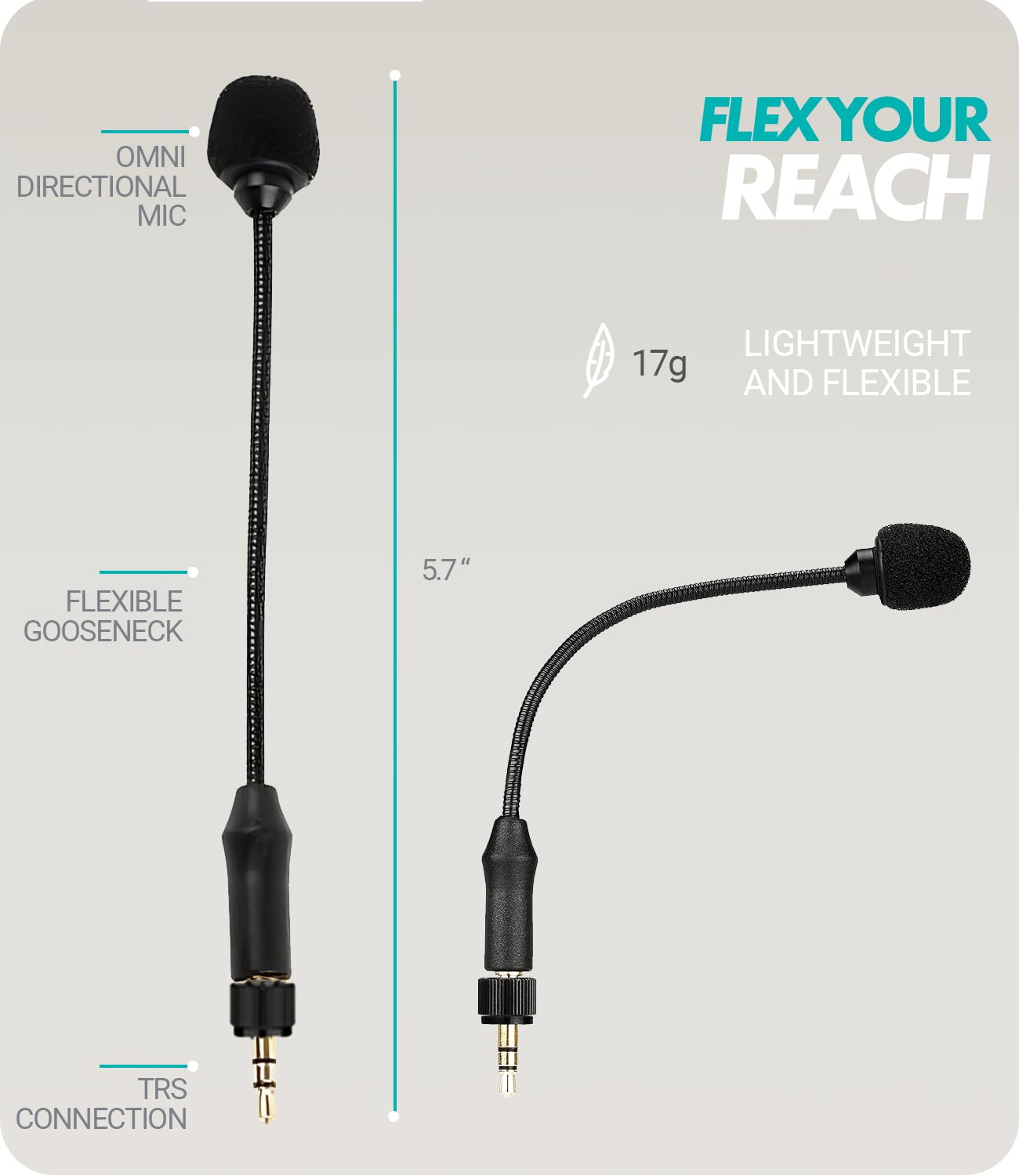 - OMNI DIRECTIONAL MIC
- FLEX YOUR REACH
- LIGHTWEIGHT AND FLEXIBLE (17g)
- FLEXIBLE GOOSENECK (5.7")
- TRS CONNECTION