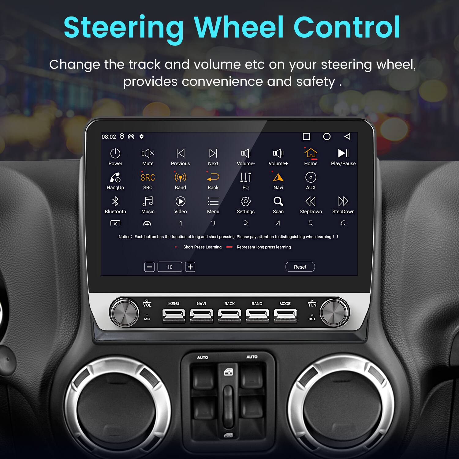 Steering Wheel Control  
Change the track and volume etc on your steering wheel, provides convenience and safety.

08:02  
Power HangUp Mute SRC SRC K Previous Band Next Back Volume- !!! EQ Volume+ Navi Home AUX I Play/Pause Bluetooth Music Video Menu Settings Scan StepDown StepDown 1 2 A 5

Notice: Each button has the function of long and short pressing. Please pay attention to distinguishing when learning!  
Short Press Learning  
Represent long press learning

Reset VOL MENU NAVI BACK BAND MODE YUN M 8S1 AUTO AUTO