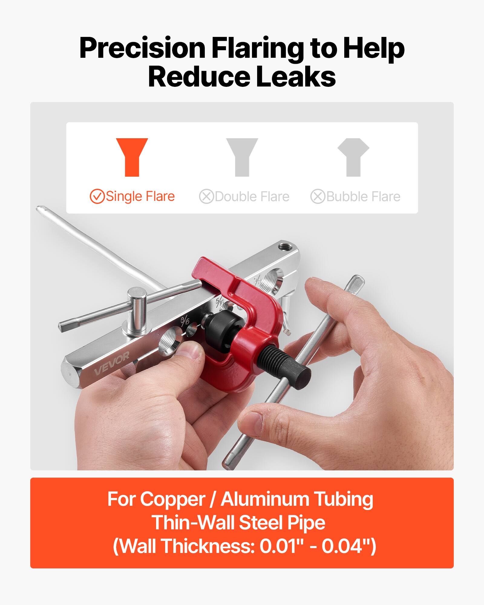 Precision Flaring to Help Reduce Leaks

- Single Flare ✓
- Double Flare ✗
- Bubble Flare ✗

VEVOR

For Copper / Aluminum Tubing Thin-Wall Steel Pipe (Wall Thickness: 0.01" - 0.04")