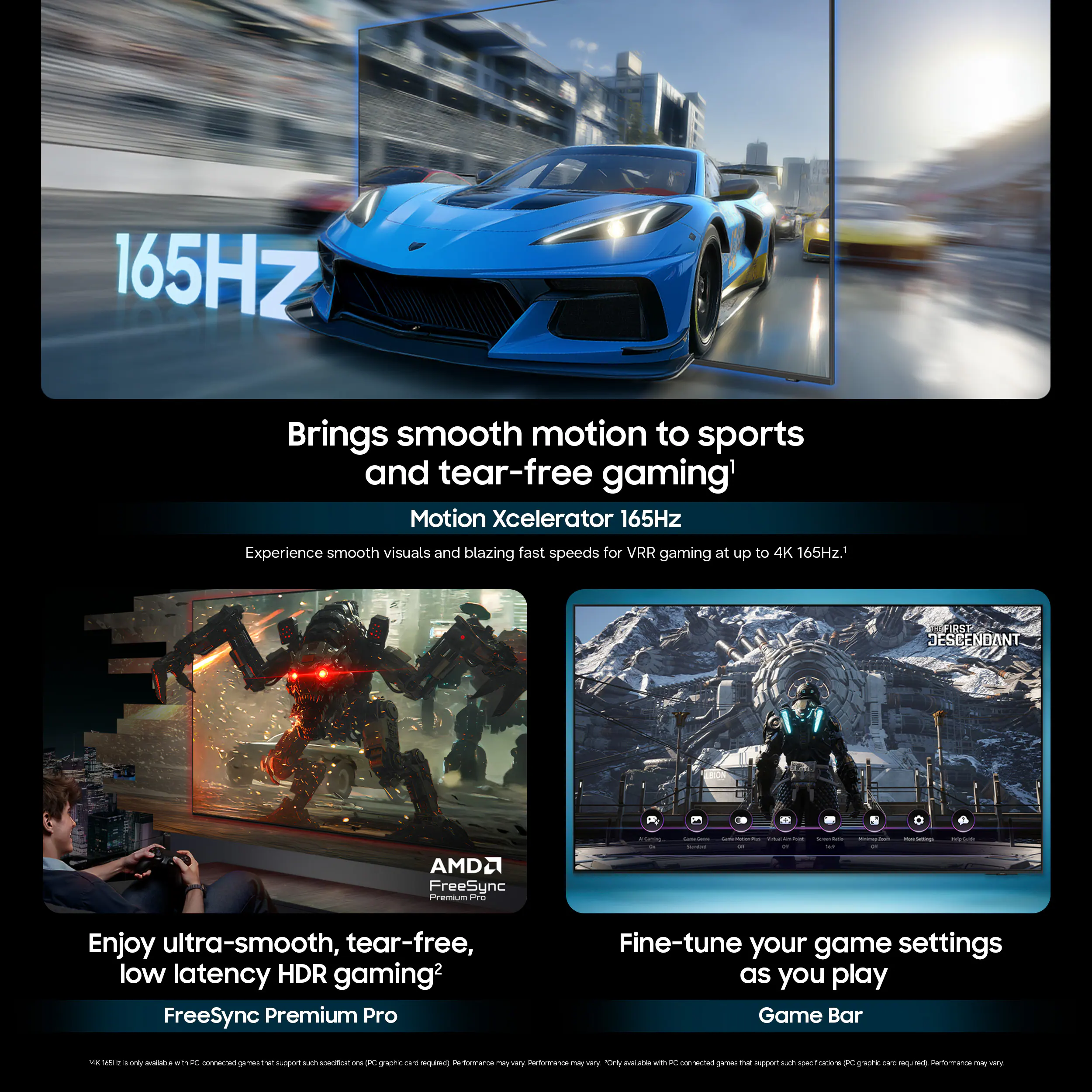 165Hz Brings smooth motion to sports and tear-free gaming' Motion Xcelerator 165Hz Experience smooth visuals and blazing fast speeds for VRR gaming at up to 4K 165Hz. FIRST JESSEENDANT AMD2 FreeSync Pamua NS I - - 1 - Enjoy ultra-smooth, tear-free, low latency HDR gaming2 FreeSync Premium Pro Fine-tune your game settings as you play Game Bar - .