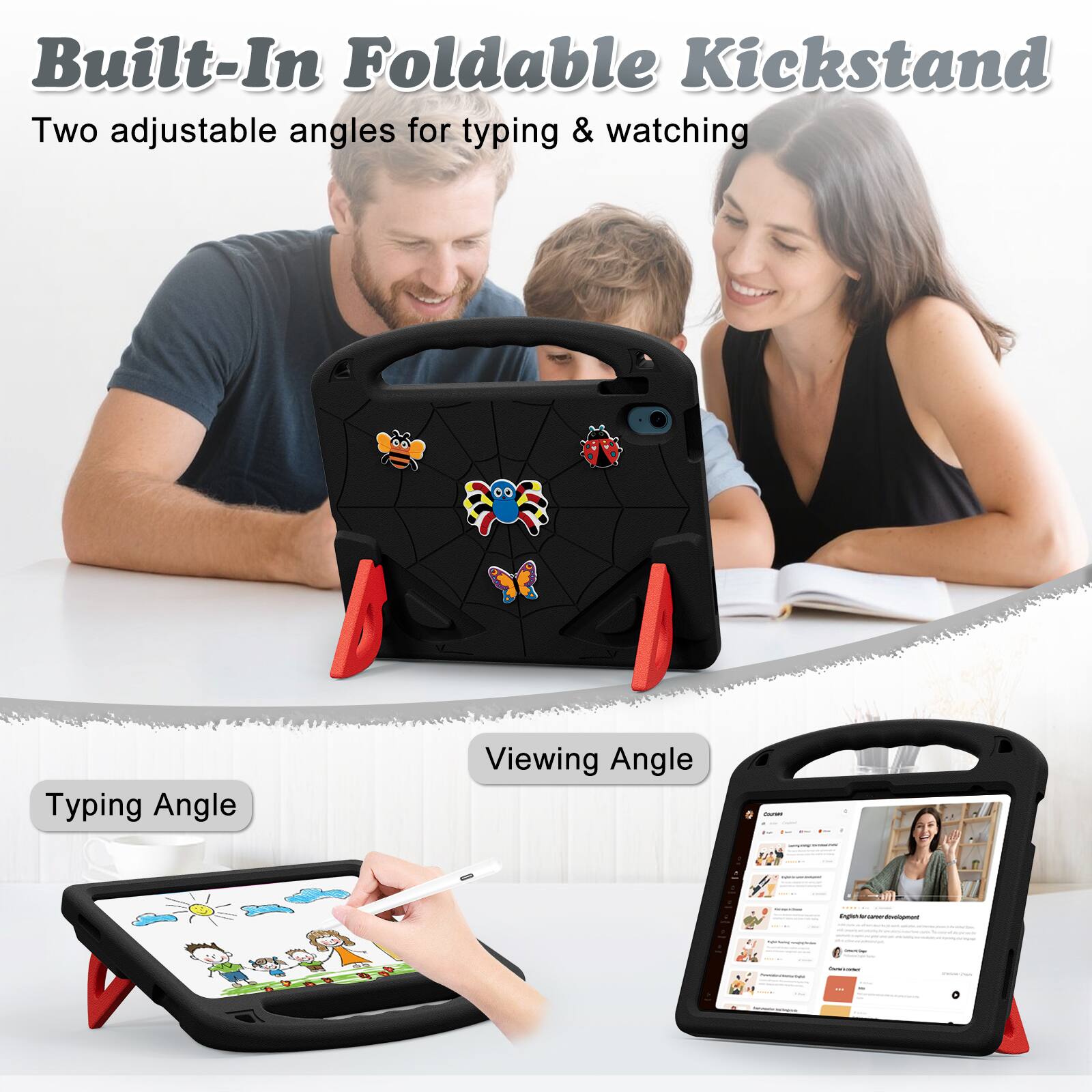 Built-In Foldable Kickstand  
Two adjustable angles for typing & watching  

Typing Angle  
Viewing Angle