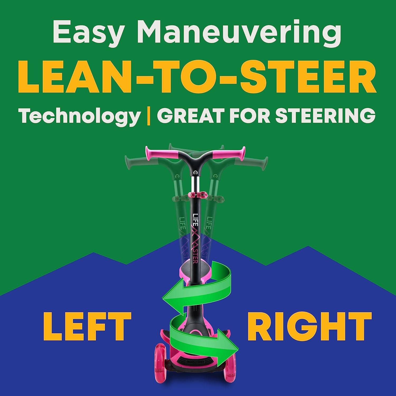 Easy Maneuvering  
LEAN-TO-STEER  
Technology | GREAT FOR STEERING  

LEFT  
RIGHT
