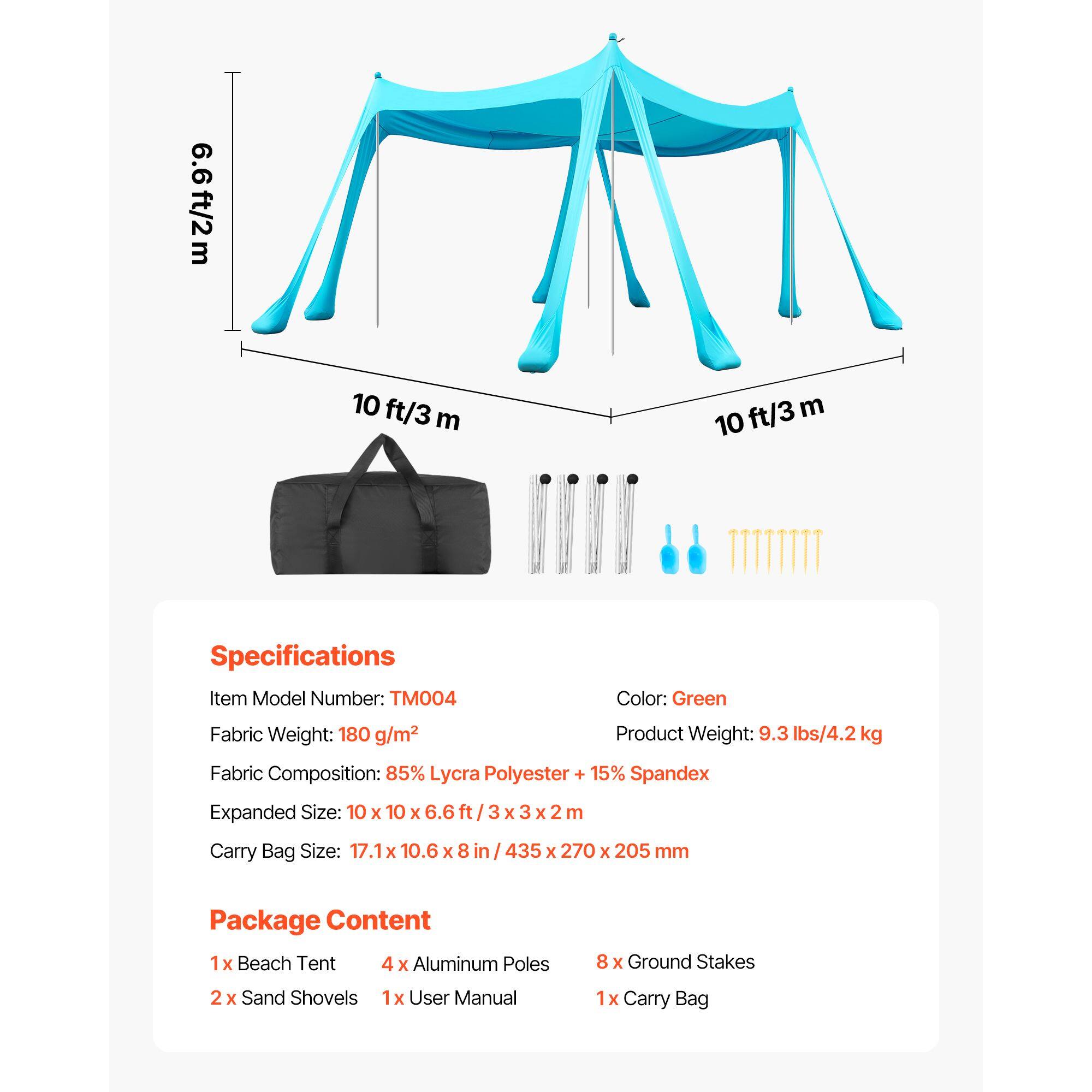 6.6ft/2m 10 ft/3 m ft/3 m 10 Specifications Item Model Number: TM004 Color: Green Fabric Weight: 180 g/m2 Product Weight: 9.3 lbs/4.2 kg Fabric Composition: 85% Lycra Polyester + 15% Spandex Expanded Size: 10 x 10 x 6.6 ft 3 x 3 x 2 m Carry Bag Size: 17.1 x 10.6 x 8 in / 435 x 270 x 205 mm Package Content 1 x Beach Tent 4 X Aluminum Poles 8 x Ground Stakes 2 x Sand Shovels 1x User Manual 1 1x Carry Bag
