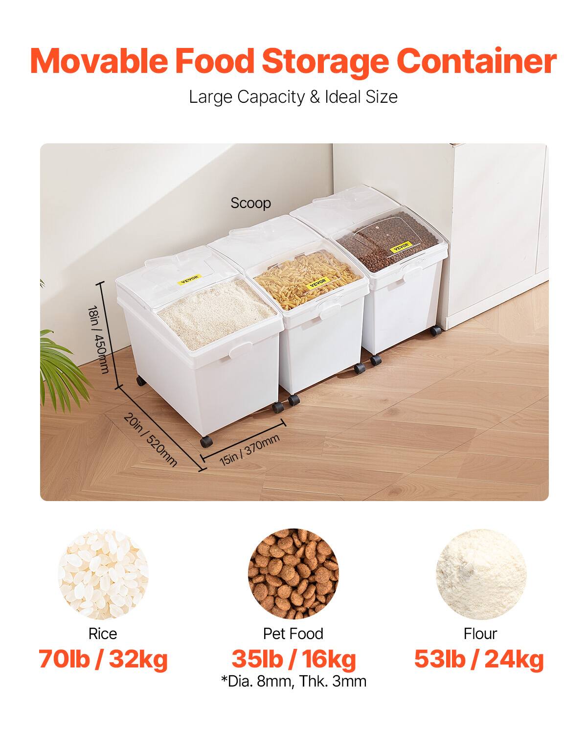 Movable Food Storage Container Large Capacity & Ideal Size

Scoop
18in - 450mm
20in - 520mm
15in - 370mm

Rice
70lb / 32kg

Pet Food
35lb / 16kg
*Dia. 8mm, Thk. 3mm

Flour
53lb / 24kg