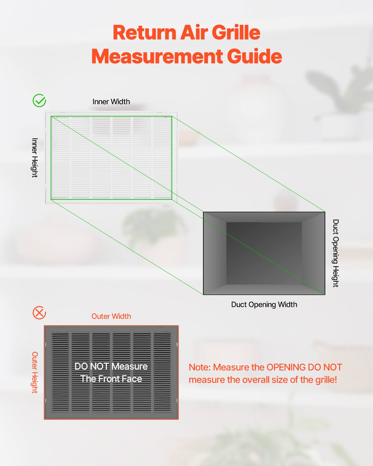 Return Air Grille Measurement Guide

- Inner Width
- Inner Height
- Duct Opening Width
- Duct Opening Height

DO NOT Measure The Front Face

Note: Measure the OPENING DO NOT measure the overall size of the grille!
