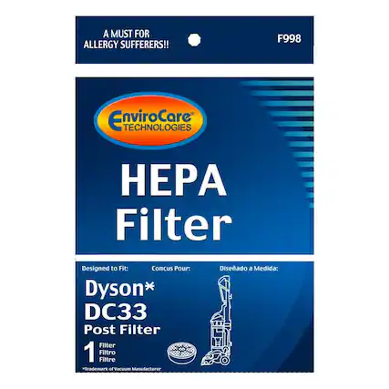 A MUST FOR ALLERGY SUFFERERS!!
F998
EnviroCare TECHNOLOGIES
HEPA Filter
Designed to Fit: Dyson* DC33 Post Filter
Conçu Pour: Filtre
Diseñado a Medida: 1 Filtro
*Trademark of Vacuum Manufacturer