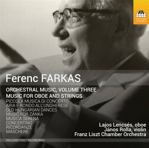 Ferenc FARKAS  
ORCHESTRAL MUSIC, VOLUME THREE  
MUSIC FOR OBOE AND STRINGS  
PICCOLA MUSICA DI CONCERTO  
ARIA E RONDO ALL'UNGHERESE  
OLD HUNGARIAN DANCES  
MUSIC FOR ZANKA  
MUSICA SERENA  
CONCERTINO  
RICORDANZE  
MASCHERE  

Lajos Lencsés, oboe  
János Rolla, violin  
Franz Liszt Chamber Orchestra  

INCLUDES FIRST RECORDINGS