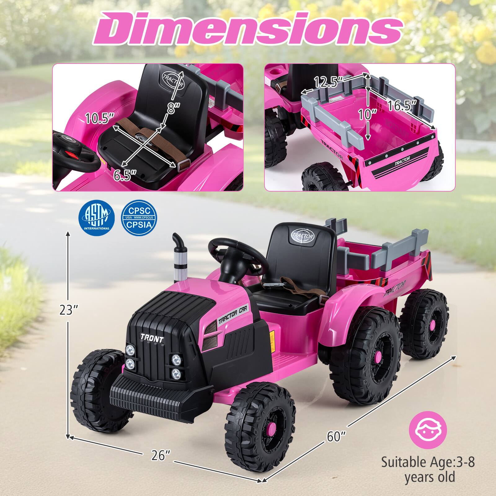 Dimensions:

- Seat: 10.5" x 6.5"
- Tractor Bed: 12.5" x 16.5" x 10"
- Overall: 23" x 26" x 60"

Suitable Age: 3-8 years old

Certifications:
- ASTM International
- CPSC
- CPSIA