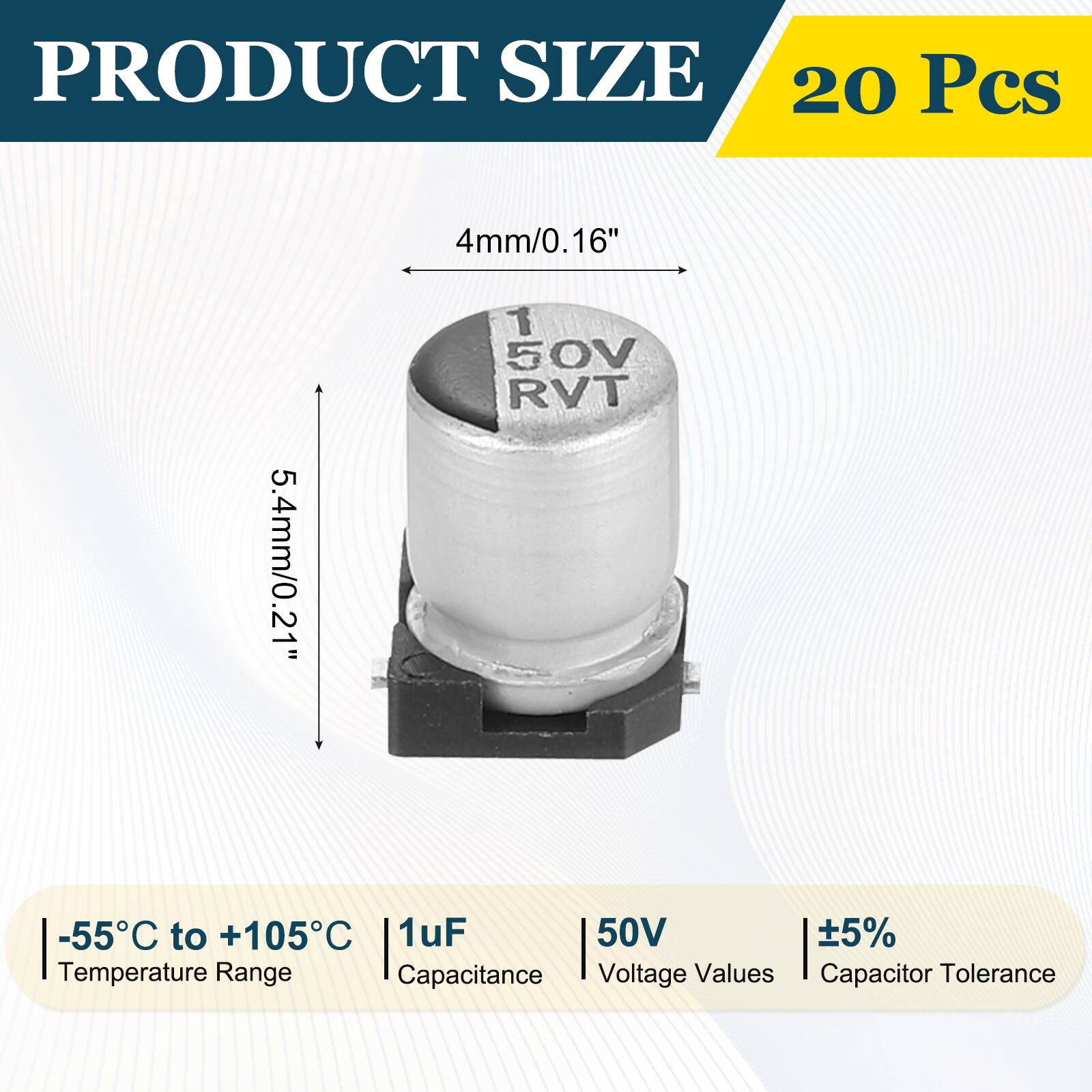 PRODUCT SIZE  
20 Pcs  
4mm/0.16"  
5.4mm/0.21"  
1 50V RVT  
-55°C to +105°C  
1uF  
50V  
5%  
Temperature Range  
Capacitance  
Voltage Values  
Capacitor Tolerance