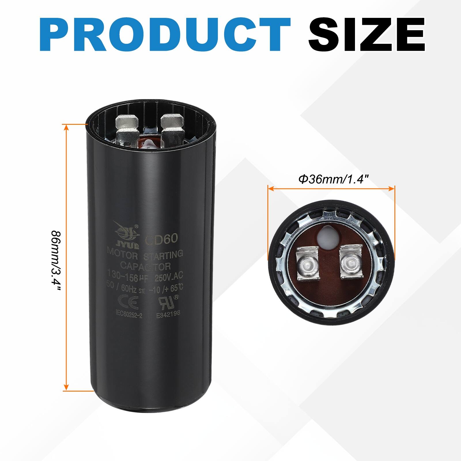 PRODUCT SIZE  
36mm/1.4"  
86mm/3.4"  

SUVL CD60 MOTOR STARTING CAPACITOR  
130-156 µF  
250V.AC  
50/60Hz  
65°C  
SE -10/+10  
CE  
IR  
EC80252-2  
E942198