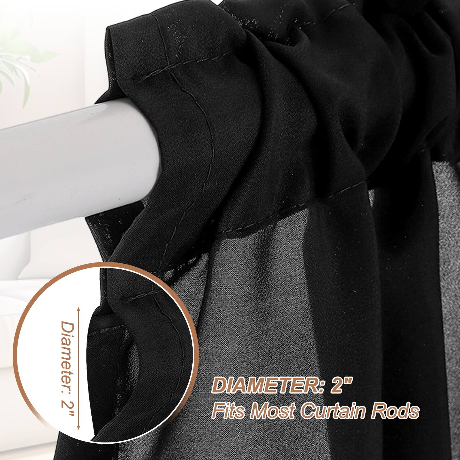 Diameter: 2"  
DIAMETER: 2"  
Fits Most Curtain Rods