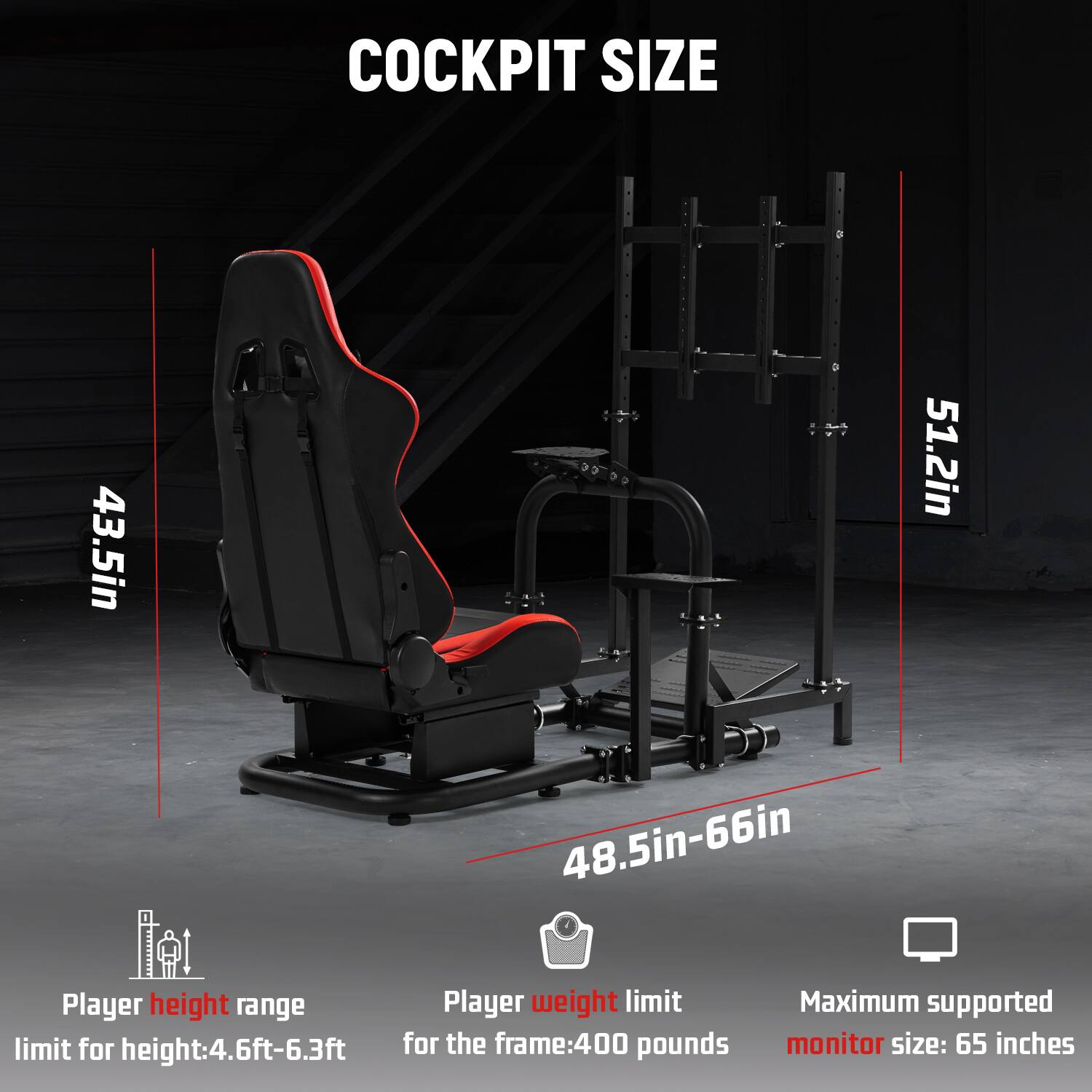 COCKPIT SIZE

43.5in  
48.5in-66in  
51.2in

Player height range: 4.6ft-6.3ft  
Player weight limit: 400 pounds  
Maximum supported monitor size: 65 inches