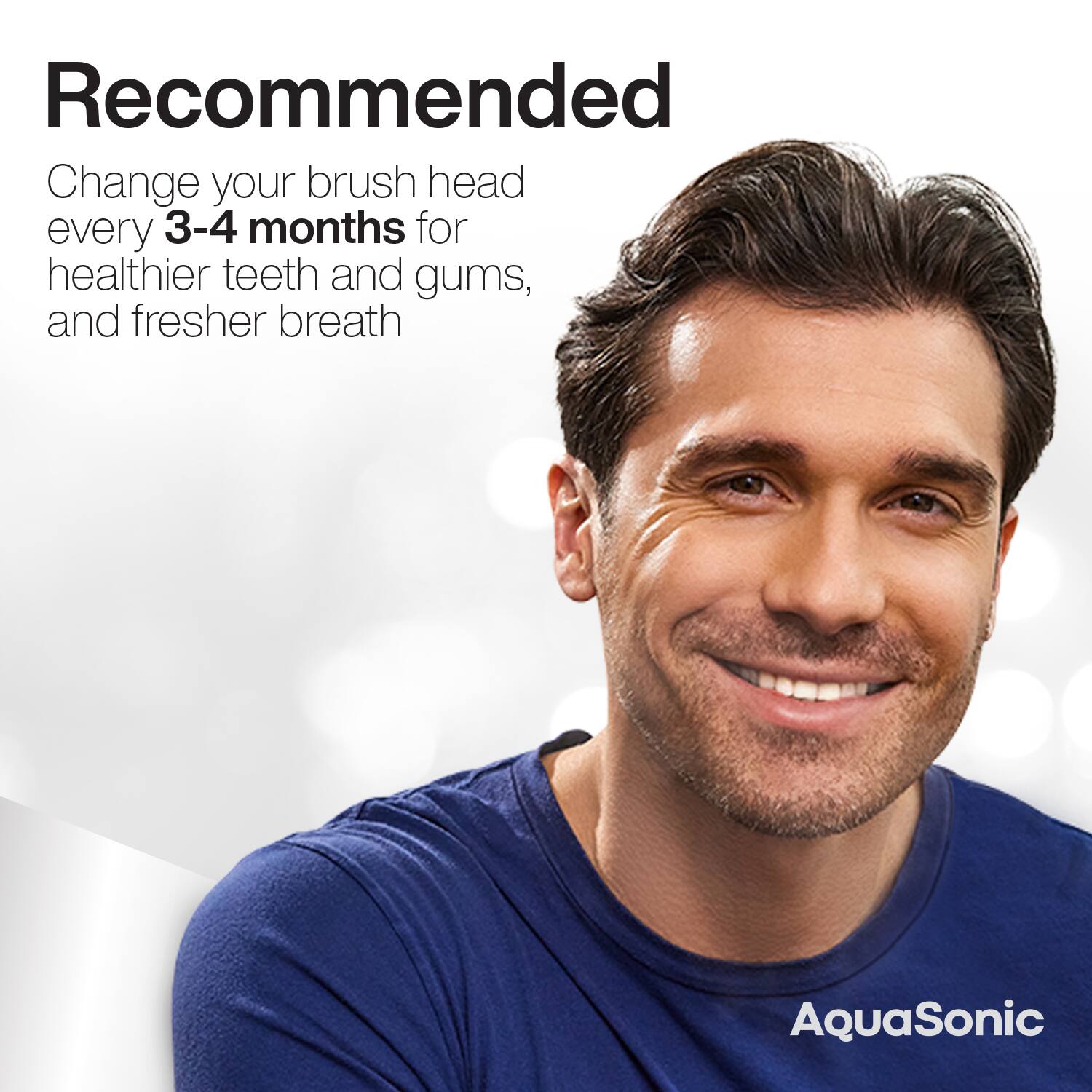 Recommended

Change your brush head every 3-4 months for healthier teeth and gums, and fresher breath

AquaSonic