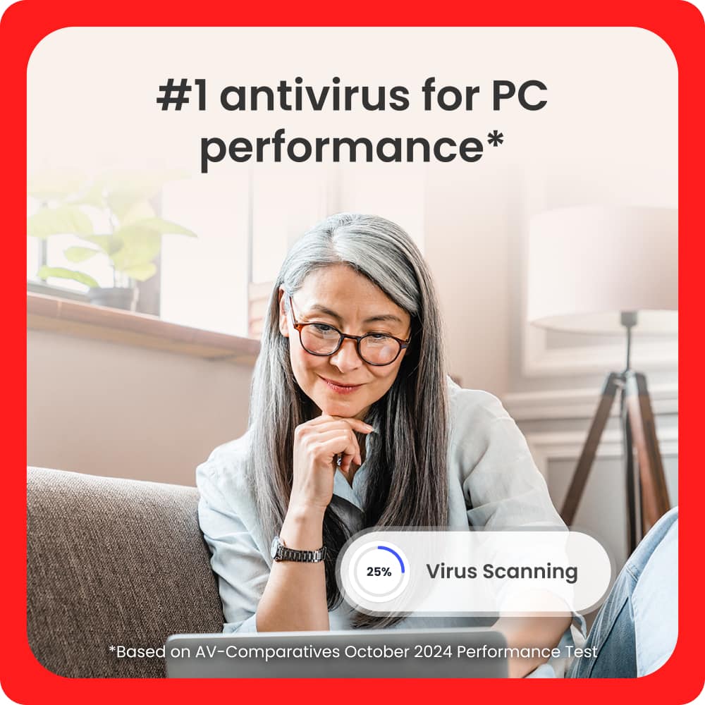 #1 Antivirus for PC Performance* 25% Virus Scanning *Based on AV-Comparatives October 2024 Performance Test