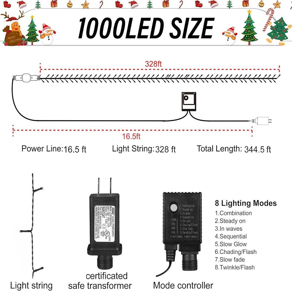 1000LED SIZE  
328ft  
Power Line: 16.5 ft  
Light String: 328 ft  
Total Length: 344.5 ft  

certificated safe transformer  

8 Lighting Modes  
1. Combination  
2. Steady on  
3. In waves  
4. Sequential  
5. Slow Glow  
6. Chasing/Flash  
7. Slow fade  
8. Twinkle/Flash  

Mode controller