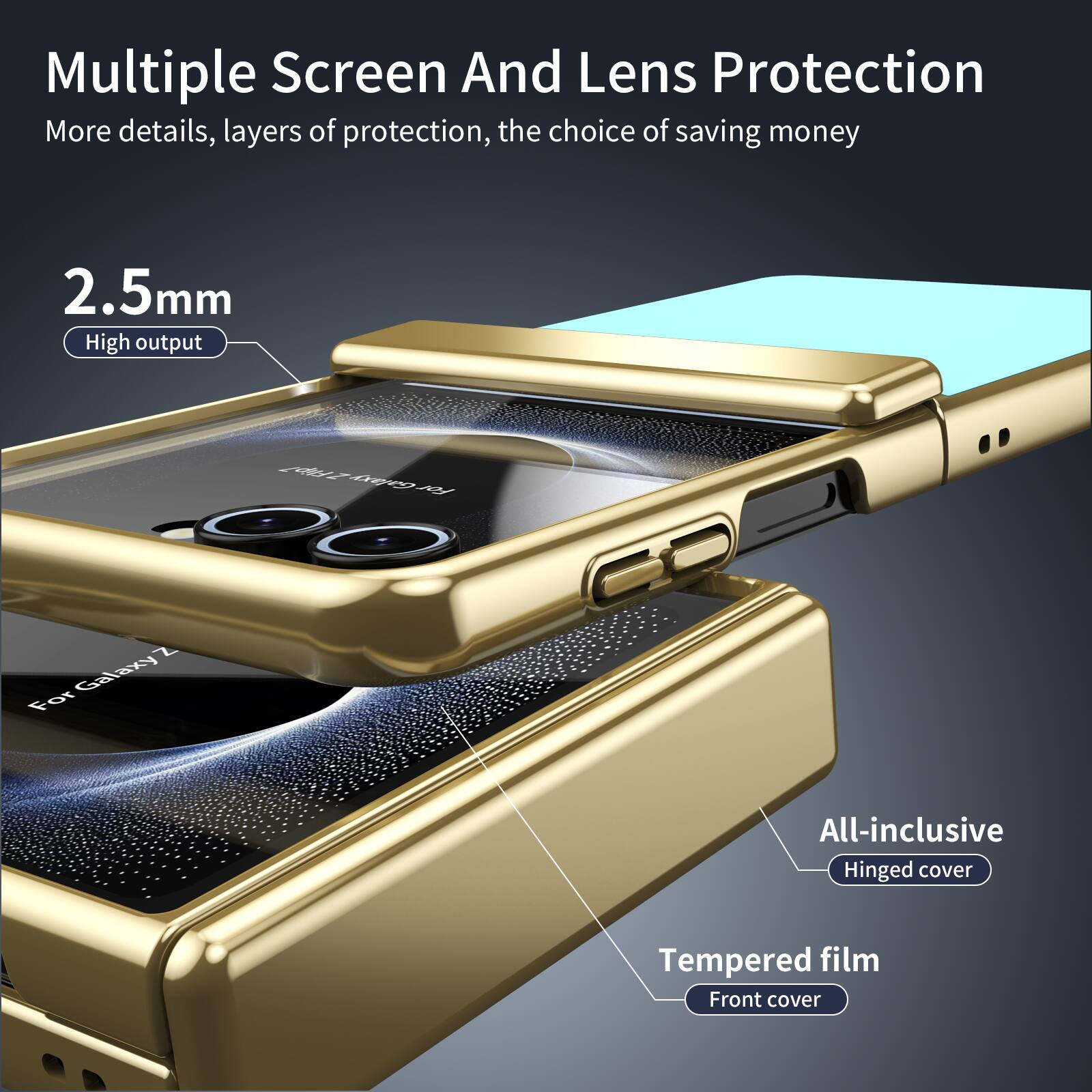 Multiple Screen And Lens Protection  
More details, layers of protection, the choice of saving money  

2.5mm  
High output  

For Galaxy Z  

All-inclusive  
Hinged cover  

Tempered film  
Front cover