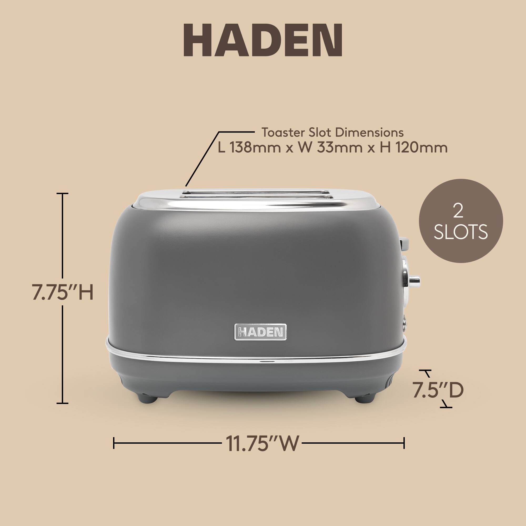 HADEN Toaster Slot Dimensions: L 138mm x W 33mm x H 120mm  
2 SLOTS  
7.75"H x 7.5"D x 11.75"W