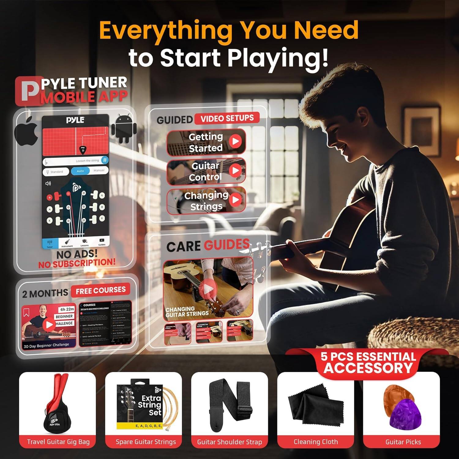 Everything You Need to Start Playing! PYLE TUNER P MOBILE APP PYLE GUIDED VIDEO SETUPS Getting Started Guitar Control Changing Strings NO ADS! NO SUBSCRIPTION! CARE GUIDES 2 MONTHS FREE COURSES 2 - 20m BEGINNER HALLENGE CHANGING GUITAR STRINGS 30 DAe Beginner Challenge Travel Guitar Gig Bag Extra String Set Spare Guitar Strings Guitar Shoulder Strap 5 PCS ESSENTIAL ACCESSORY Cleaning Cloth Guitar Picks