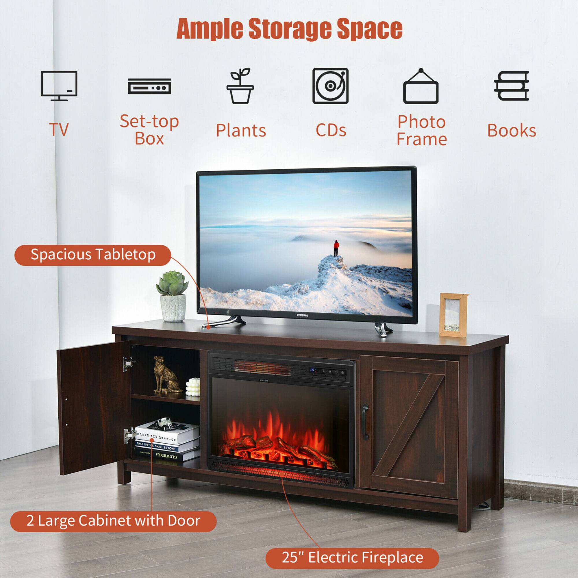 Ample Storage Space
TV
Set-top Box
Plants
CDs
Photo Frame
Books
Spacious Tabletop
2 Large Cabinet with Door
25" Electric Fireplace