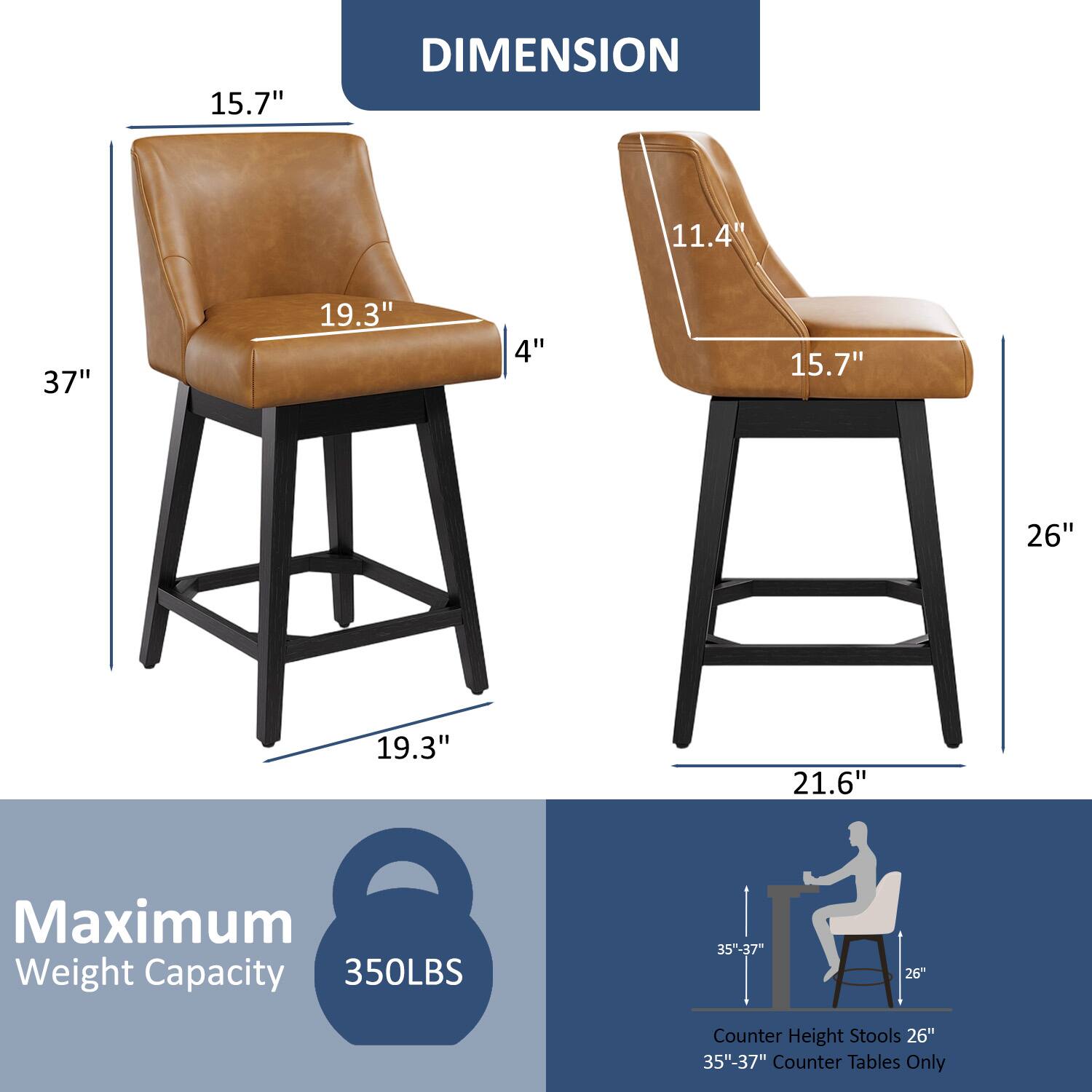 DIMENSION  
15.7"  
11.4"  
37"  
19.3"  
4"  
15.7"  
26"  
19.3"  
21.6"  

Maximum Weight Capacity  
350LBS  

Counter Height Stools 26"  
35"-37" Counter Tables Only