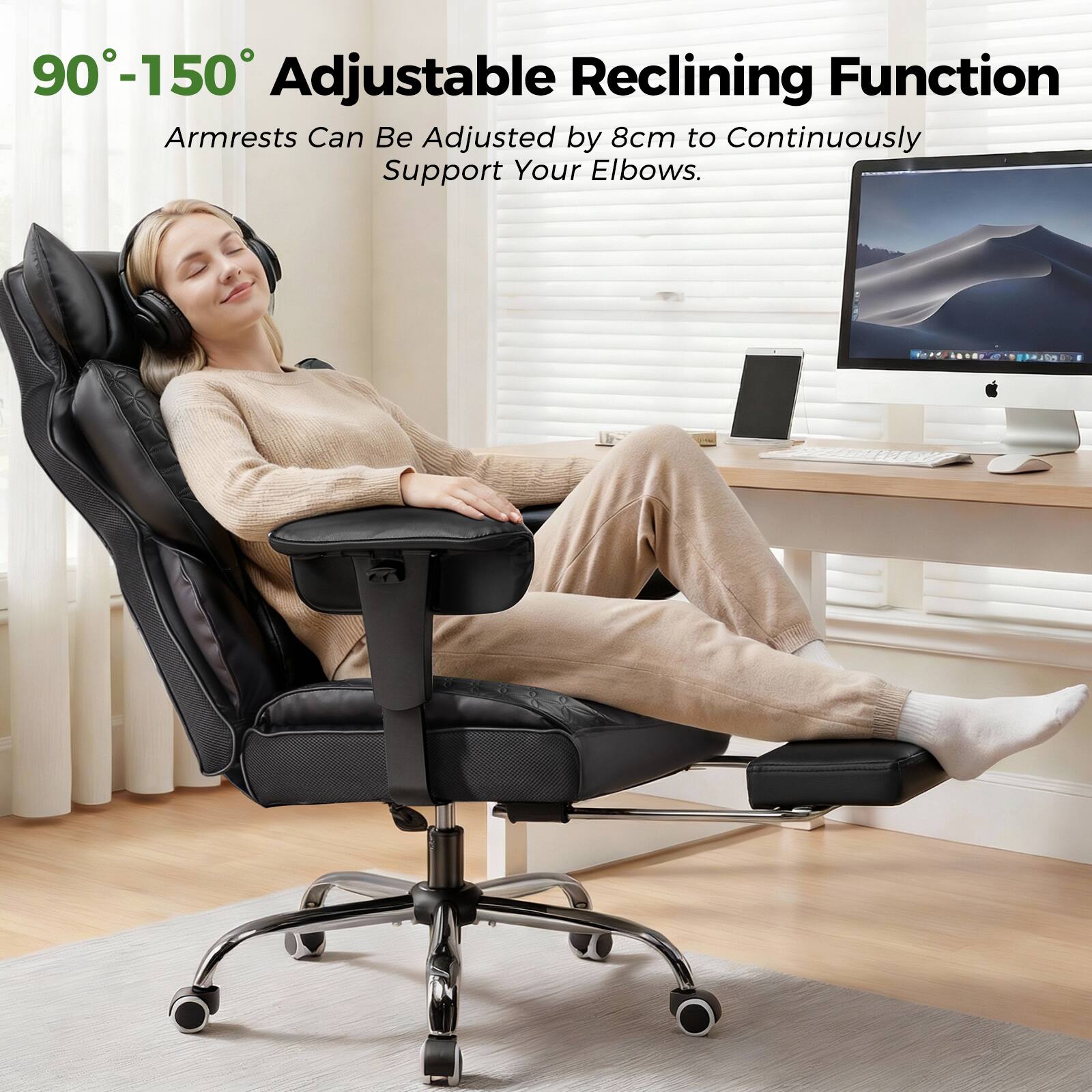 90°-150° Adjustable Reclining Function  
Armrests Can Be Adjusted by 8cm to Continuously Support Your Elbows.