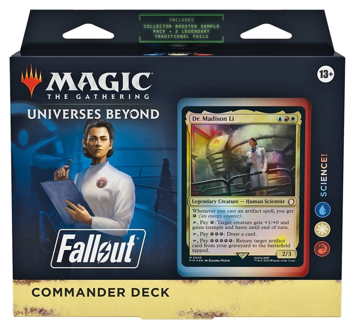 INCLUDES COLLECTOR BOOSTER SAMPLE PACK + 2 LEGENDARY TRADITIONAL FOILS

MAGIC THE GATHERING
13+
UNIVERSES BEYOND

Dr. Madison Li
Fallout
Legendary Creature Human Scientist
Whenever you cast an artifact spell, you get LS (an energy counter)
3 Pay : Target creature gets +1/+0 and gains trample and haste until end of turn.
3 Pay GGG: Draw 1 card.
3 Pay : Return target artifact card from your graveyard to the battlefield tapped.
2/3 H 0003 2024 EN ZUZANNA Walvx TM 2024

COMMANDER DECK