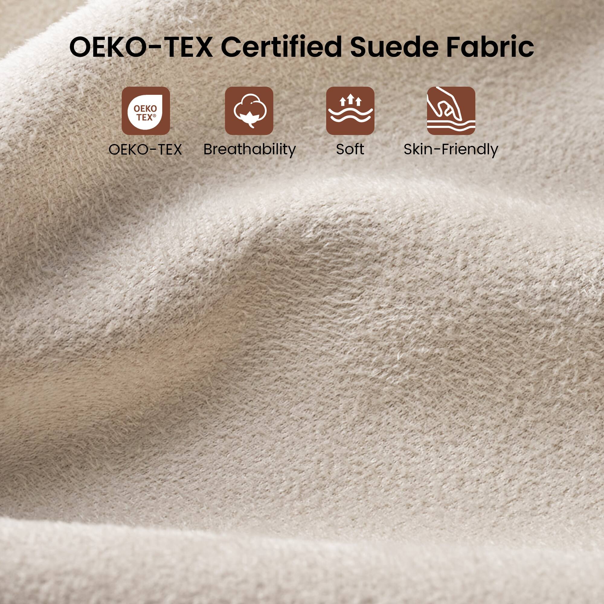 - Certified Suede Fabric
- Breathability
- Soft
- Skin-Friendly