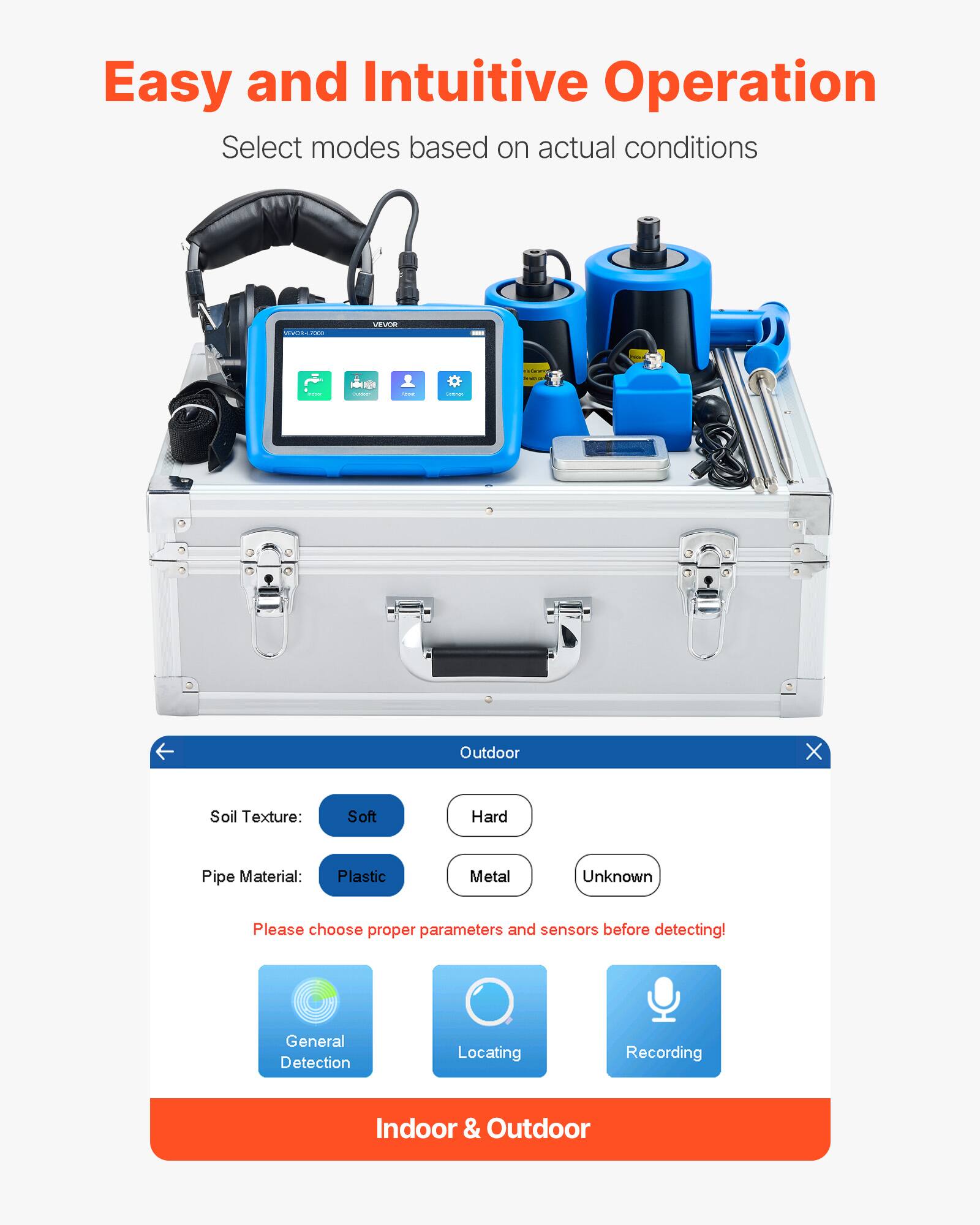 Easy and Intuitive Operation  
Select modes based on actual conditions  

Outdoor  
Soil Texture: Soft Hard  
Pipe Material: Plastic Metal Unknown  

Please choose proper parameters and sensors before detecting!  

General Detection Locating Recording  
Indoor & Outdoor