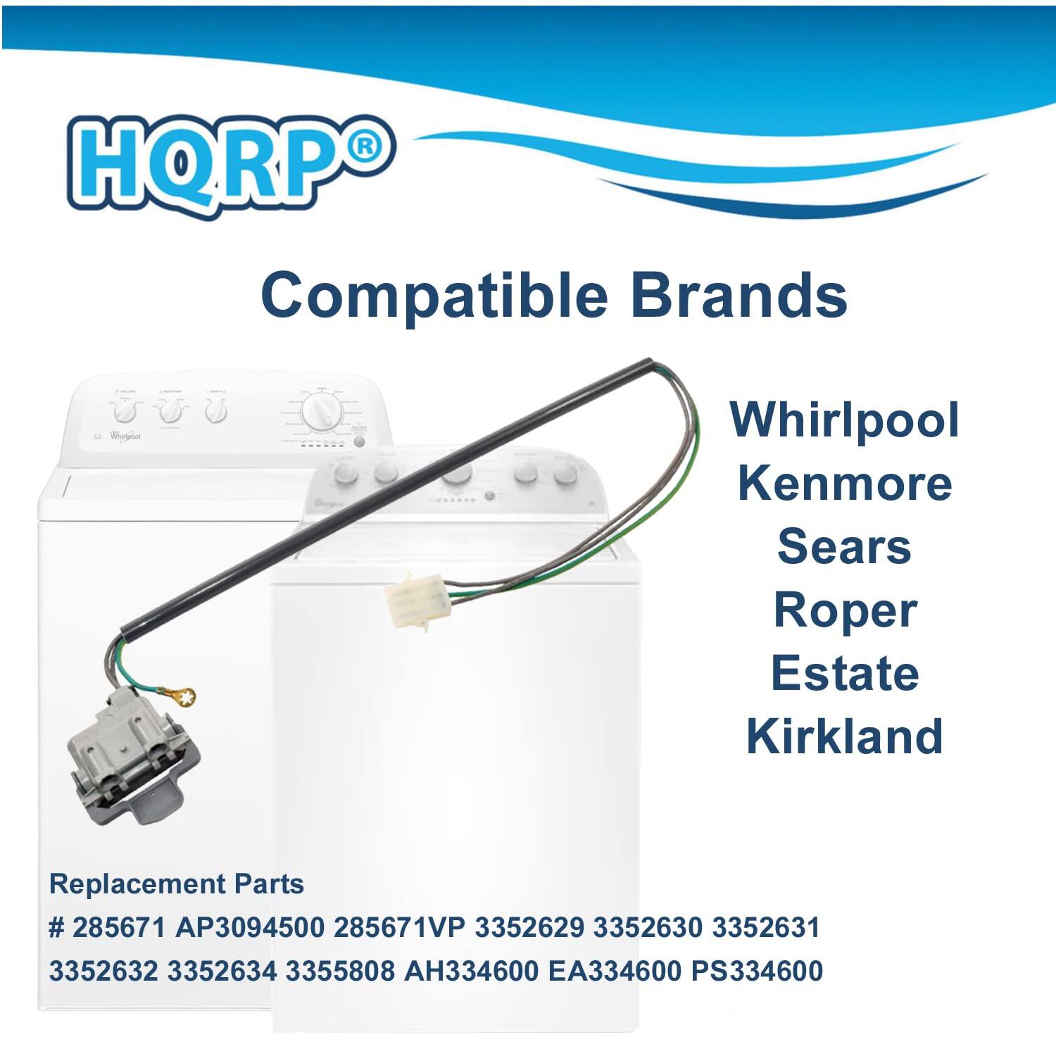 HQRP® Compatible Brands  
Whirlpool  
Kenmore  
Sears  
Roper  
Estate  
Kirkland  

Replacement Parts  
# 285671  
AP3094500  
285671VP  
3352629  
3352630  
3352631  
3352632  
3352634  
3355808  
AH334600  
EA334600  
PS334600