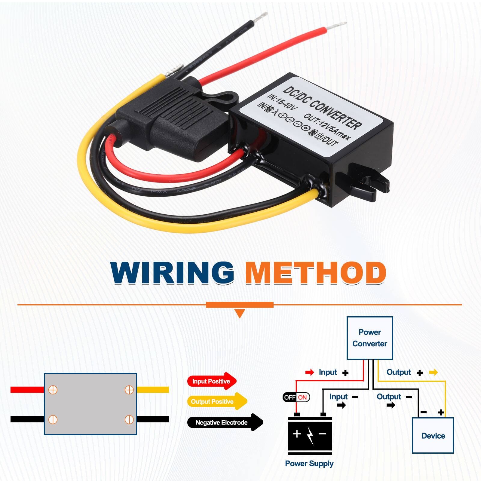 IN: 15-40V DC/DC INM CONVERTER  
OUT: 12V 5A max  

WIRING METHOD  
- Input Positive  
- Output Positive  
- Negative Electrode  

Power Converter  
- Input +  
- Input -  
- Output +  
- Output -  

Power Supply  
- OFF ON  
- Device Power Supply